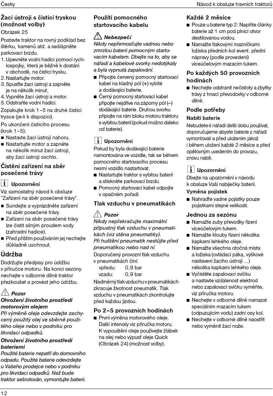 Vypnìte žací ústrojí a motor. 5.Odstraòte vodní hadici. Zopakujte krok 1 5 na druhé čisticí trysce (je-li k dispozici). Po ukončení čisticího procesu (krok 1 5): Nastavte žací ústrojí nahoru.