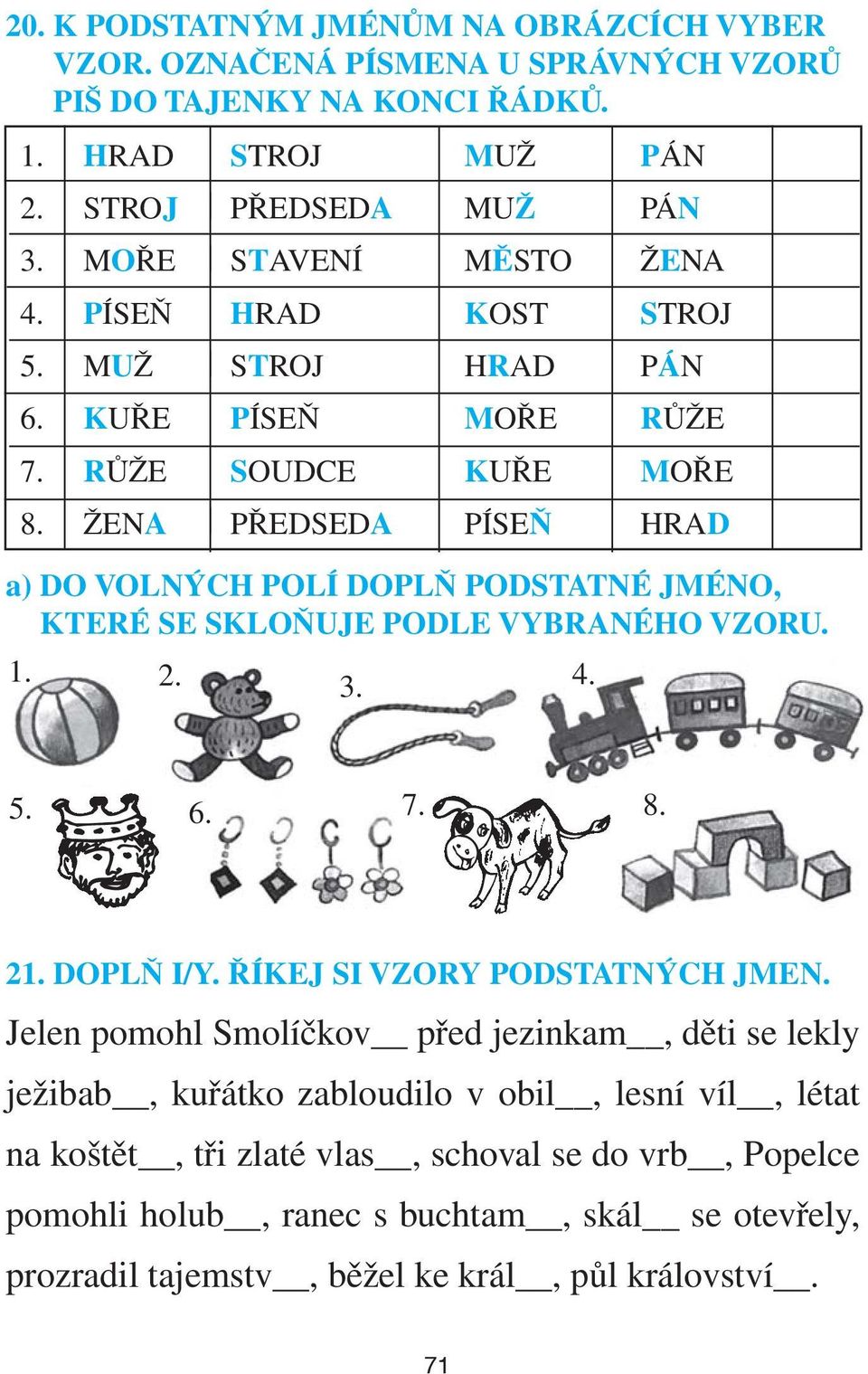 ŽENA PŘEDSEDA PÍSEŇ HRAD a) DO VOLNÝCH POLÍ DOPLŇ PODSTATNÉ JMÉNO, KTERÉ SE SKLOŇUJE PODLE VYBRANÉHO VZORU. 1. 2. 3. 4. 5. 6. 7. 8. 21. DOPLŇ I/Y. ŘÍKEJ SI VZORY PODSTATNÝCH JMEN.