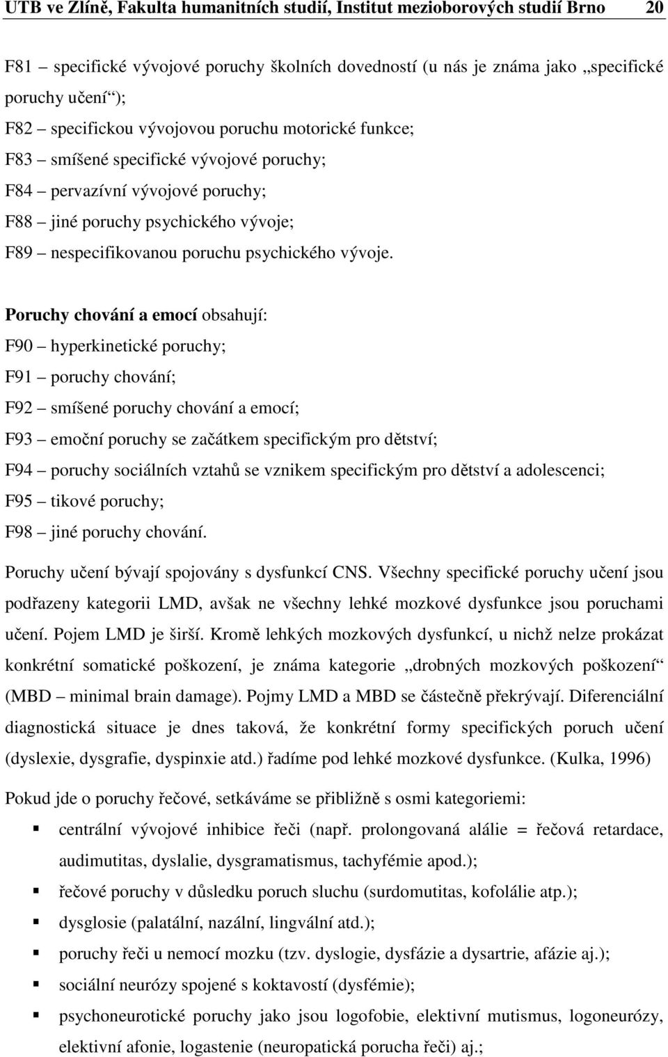 Poruchy chování a emocí obsahují: F90 hyperkinetické poruchy; F91 poruchy chování; F92 smíšené poruchy chování a emocí; F93 emoční poruchy se začátkem specifickým pro dětství; F94 poruchy sociálních