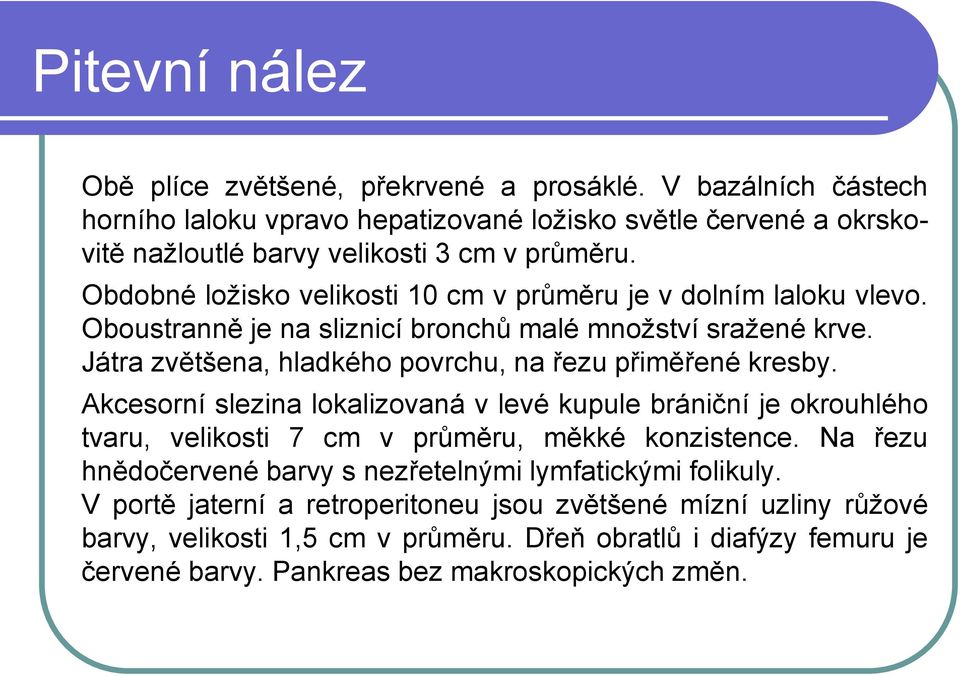 Játra zvětšena, hladkého povrchu, na řezu přiměřené kresby. Akcesorní slezina lokalizovaná v levé kupule brániční je okrouhlého tvaru, velikosti 7 cm v průměru, měkké konzistence.