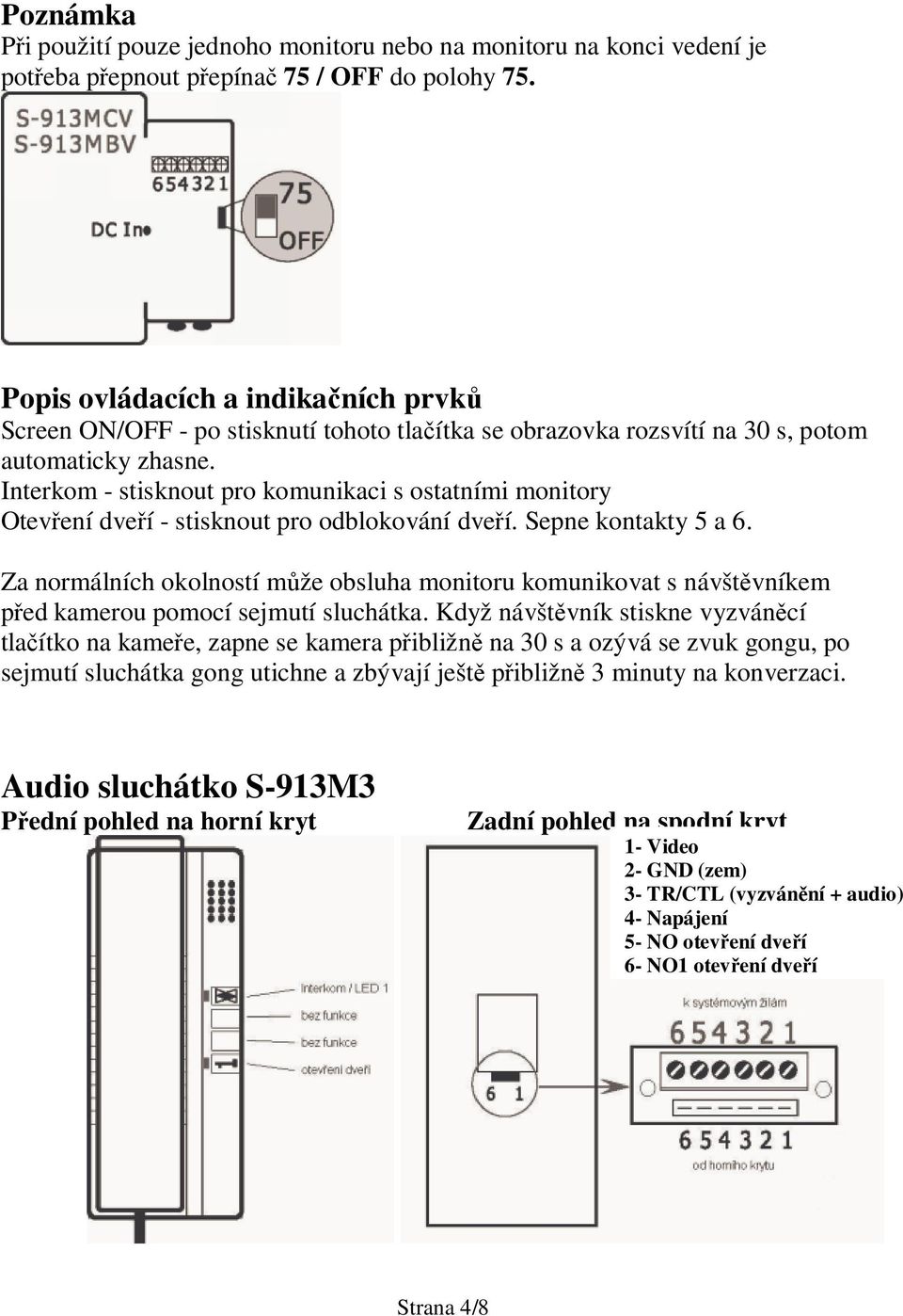 Interkom - stisknout pro komunikaci s ostatními monitory Otevení dveí - stisknout pro odblokování dveí. Sepne kontakty 5 a 6.