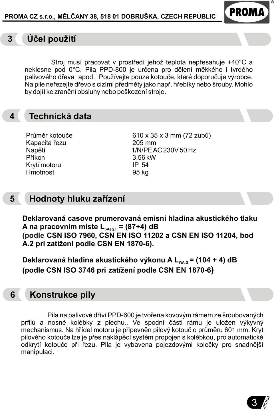 4 Technická data Prùmìr kotouèe Kapacita øezu 610 x 35 x 3 mm (72 zubù) 205 mm Napìtí 1/N/PE AC 230V 50 Hz Pøíkon 3,56 kw Krytí motoru IP 54 Hmotnost 95 kg 5 Hodnoty hluku zaøízení Deklarovaná casove