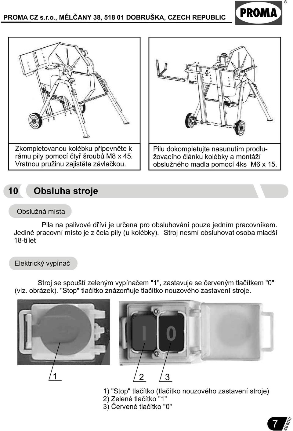 10 Obsluha stroje Obslužná místa Pila na palivové døíví je urèena pro obsluhování pouze jedním pracovníkem. Jediné pracovní místo je z èela pily (u kolébky).