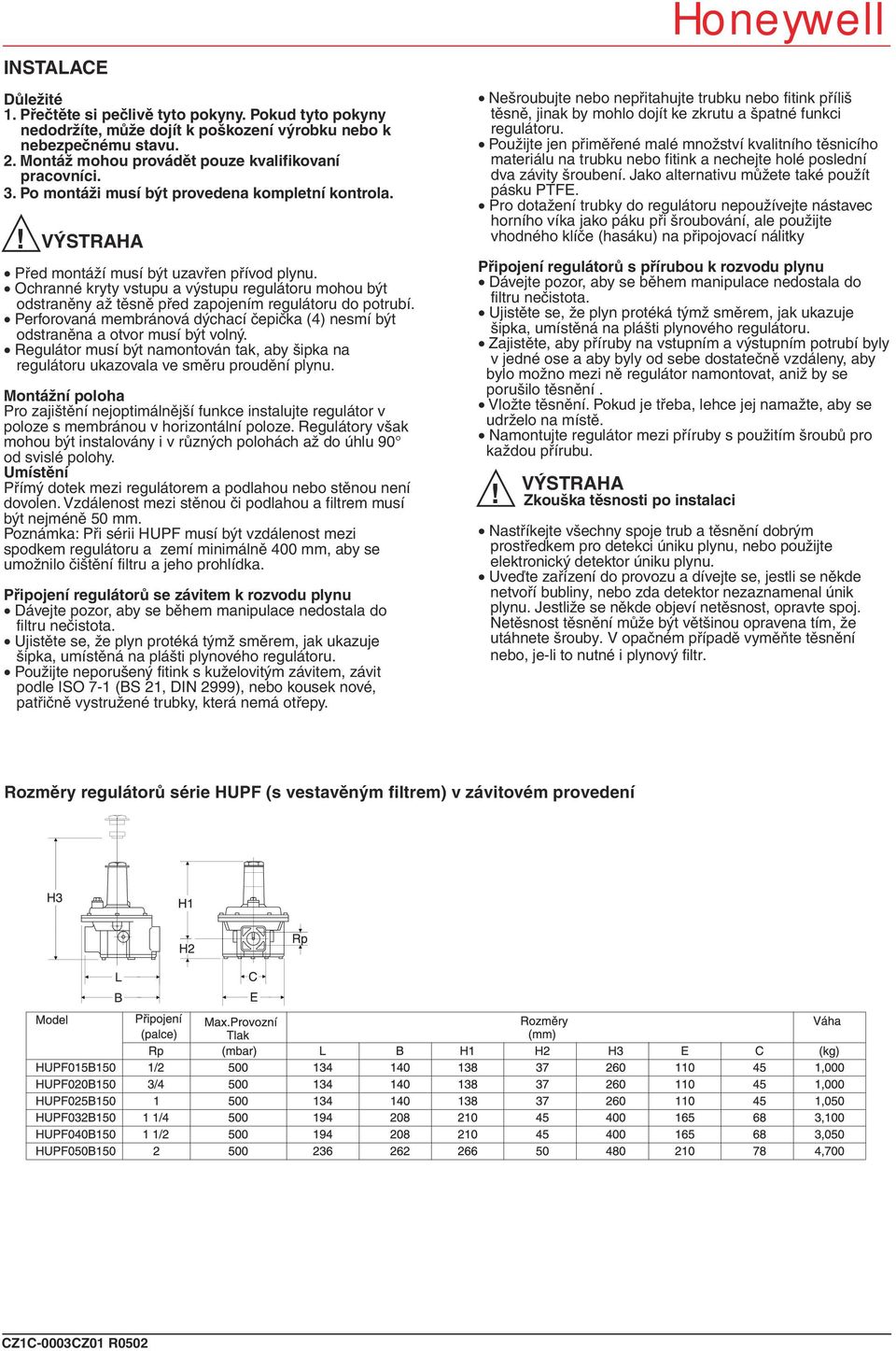 Ochranné kryty vstupu a výstupu regulátoru mohou být odstraněny až těsně před zapojením regulátoru do potrubí. Perforovaná membránová dýchací čepička (4) nesmí být odstraněna a otvor musí být volný.