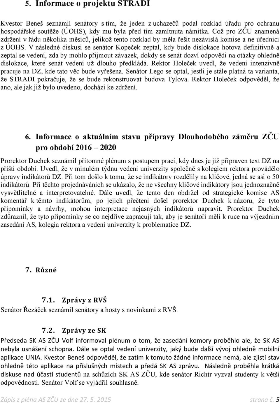 V následné diskusi se senátor Kopeček zeptal, kdy bude dislokace hotova definitivně a zeptal se vedení, zda by mohlo přijmout závazek, dokdy se senát dozví odpovědi na otázky ohledně dislokace, které