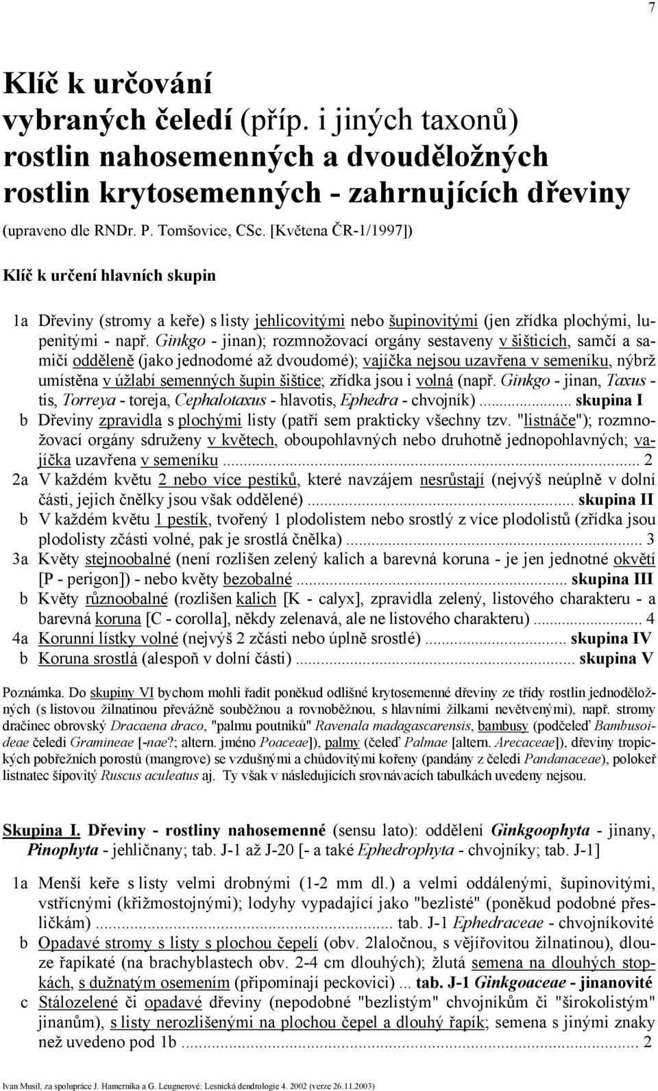 Ginkgo - jinan); rozmnožovací orgány sestaveny v šišticích, samčí a samičí odděleně (jako jednodomé až dvoudomé); vajíčka nejsou uzavřena v semeníku, nýbrž umístěna v úžlabí semenných šupin šištice;