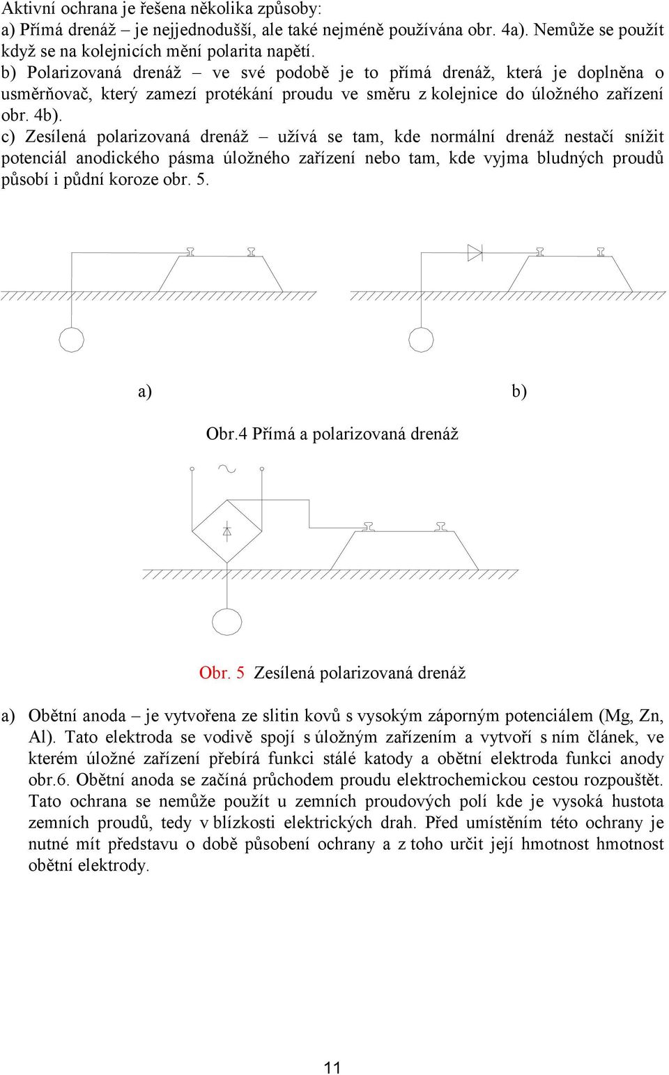c) Zesílená polarizovaná drenáž užívá se tam, kde normální drenáž nestačí snížit potenciál anodického pásma úložného zařízení nebo tam, kde vyjma bludných proudů působí i půdní koroze obr. 5.