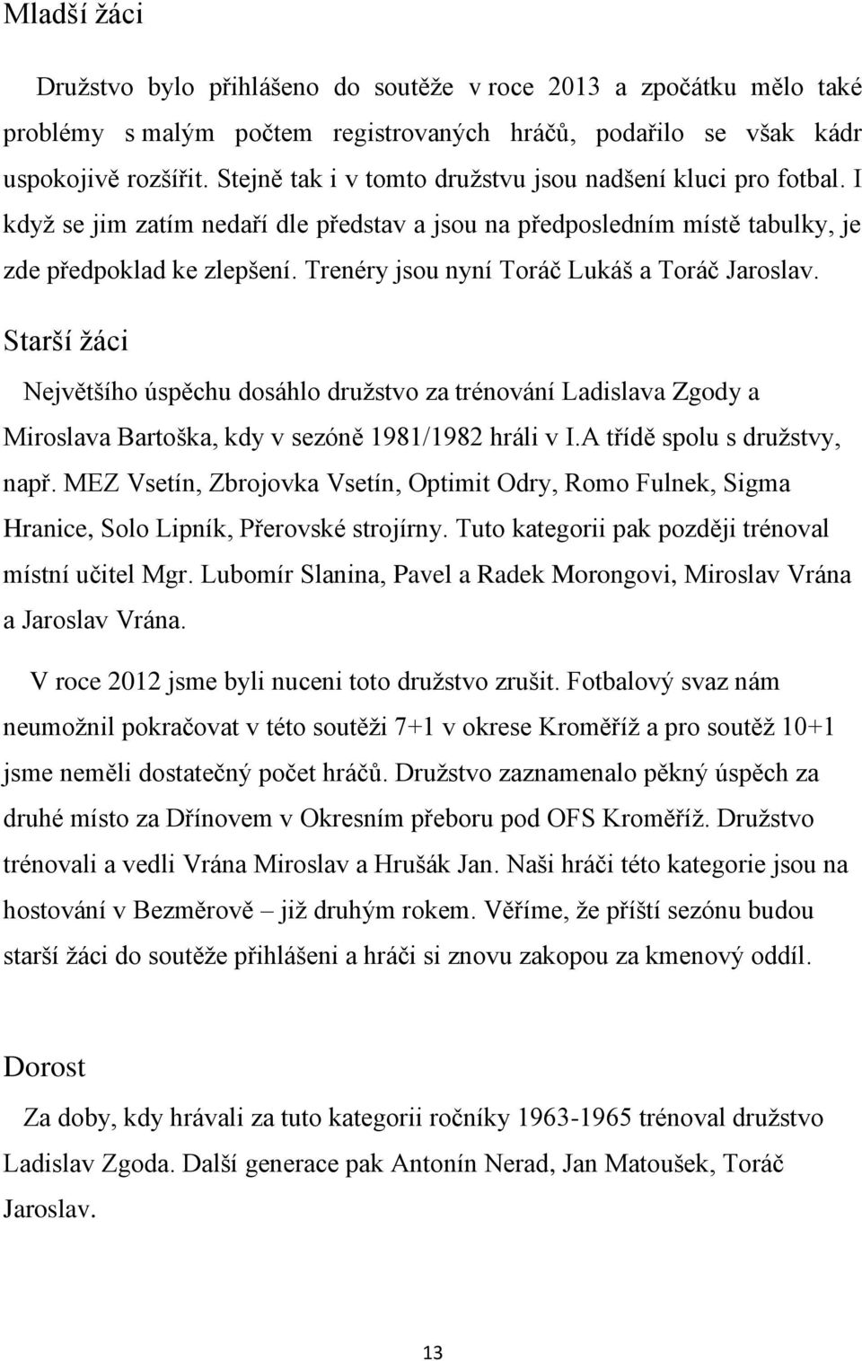 Trenéry jsou nyní Toráč Lukáš a Toráč Jaroslav. Starší žáci Největšího úspěchu dosáhlo družstvo za trénování Ladislava Zgody a Miroslava Bartoška, kdy v sezóně 1981/1982 hráli v I.