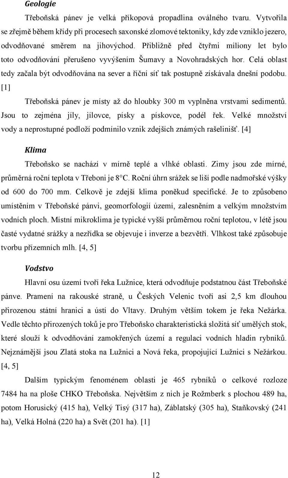 Přibližně před čtyřmi miliony let bylo toto odvodňování přerušeno vyvýšením Šumavy a Novohradských hor.