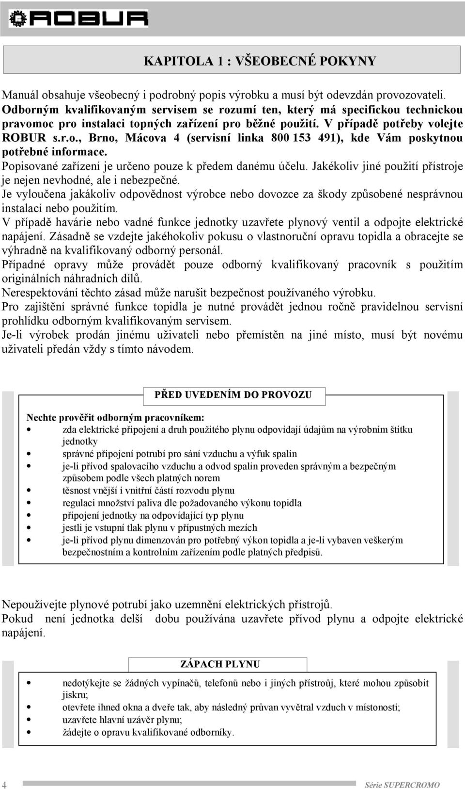 Popisované zařízení je určeno pouze k předem danému účelu. Jakékoliv jiné použití přístroje je nejen nevhodné, ale i nebezpečné.