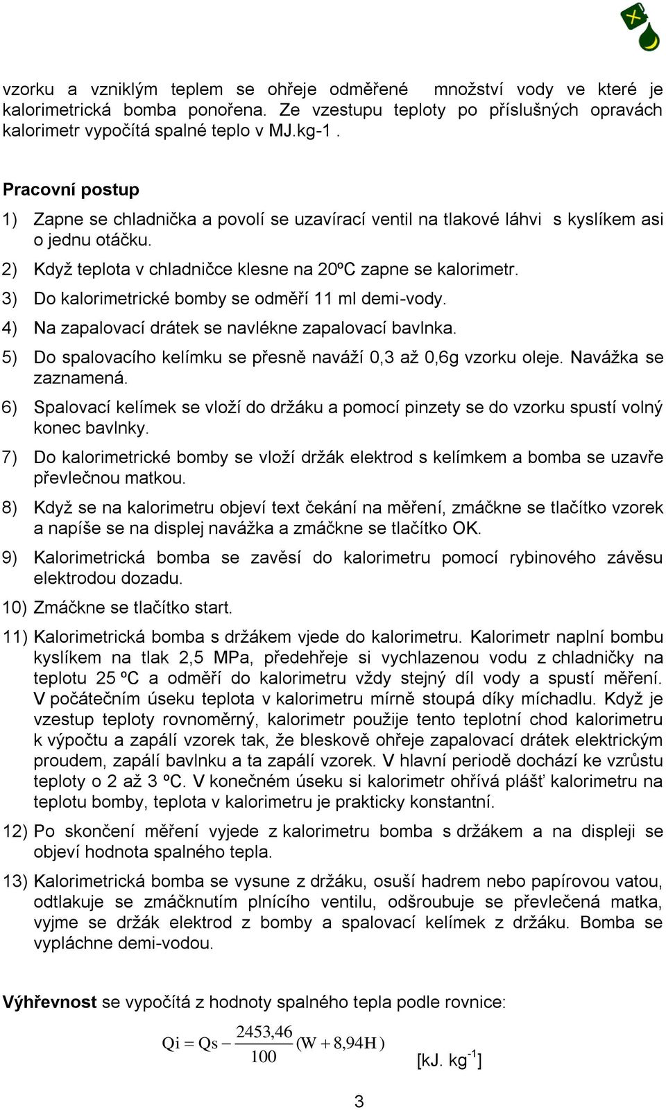 3) Do kalorimetrické bomby se odměří 11 ml demi-vody. 4) Na zapalovací drátek se navlékne zapalovací bavlnka. 5) Do spalovacího kelímku se přesně naváží 0,3 až 0,6g vzorku oleje. Navážka se zaznamená.