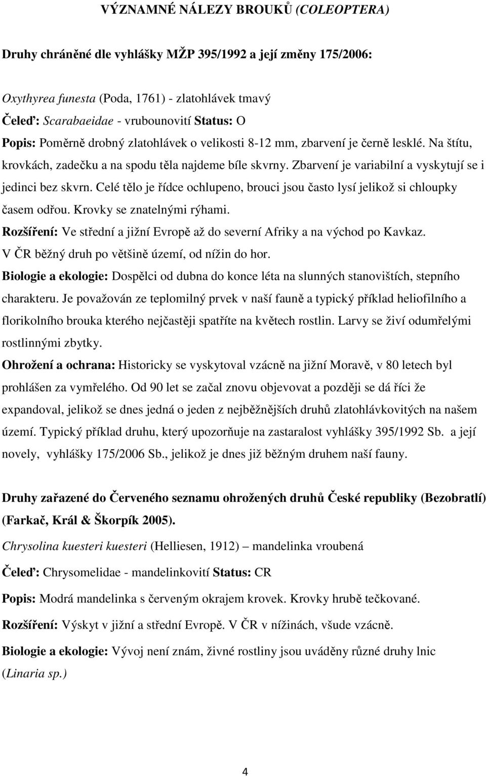 Zbarvení je variabilní a vyskytují se i jedinci bez skvrn. Celé tělo je řídce ochlupeno, brouci jsou často lysí jelikož si chloupky časem odřou. Krovky se znatelnými rýhami.