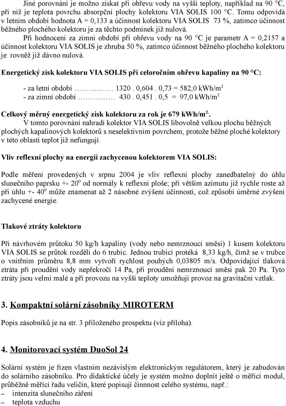 Při hodnocení za zimní období při ohřevu vody na 90 C je parametr A = 0,2157 a účinnost kolektoru VIA SOLIS je zhruba 50 %, zatímco účinnost běžného plochého kolektoru je rovněž již dávno nulová.