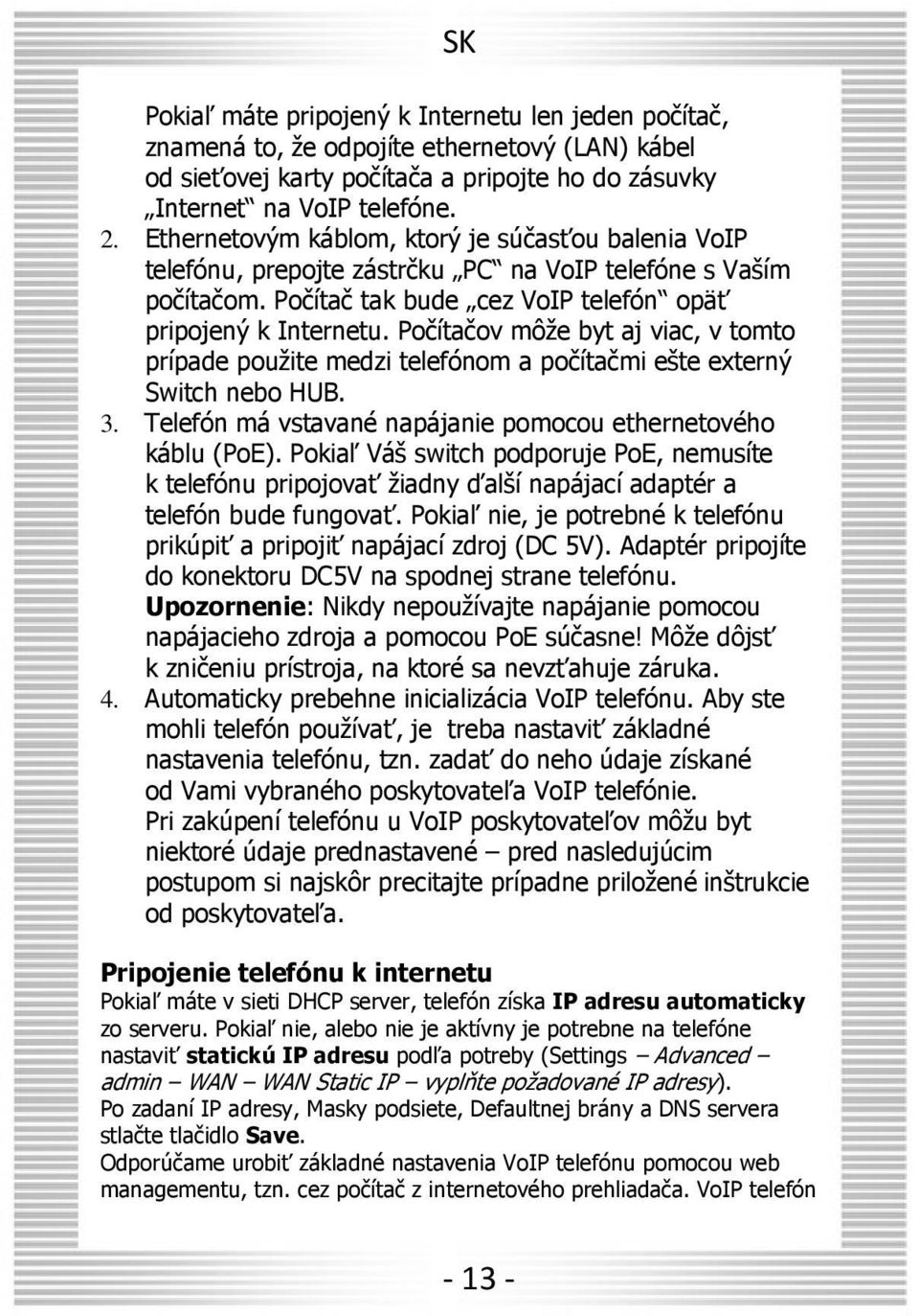 Počítačov môže byt aj viac, v tomto prípade použite medzi telefónom a počítačmi ešte externý Switch nebo HUB. 3. Telefón má vstavané napájanie pomocou ethernetového káblu (PoE).