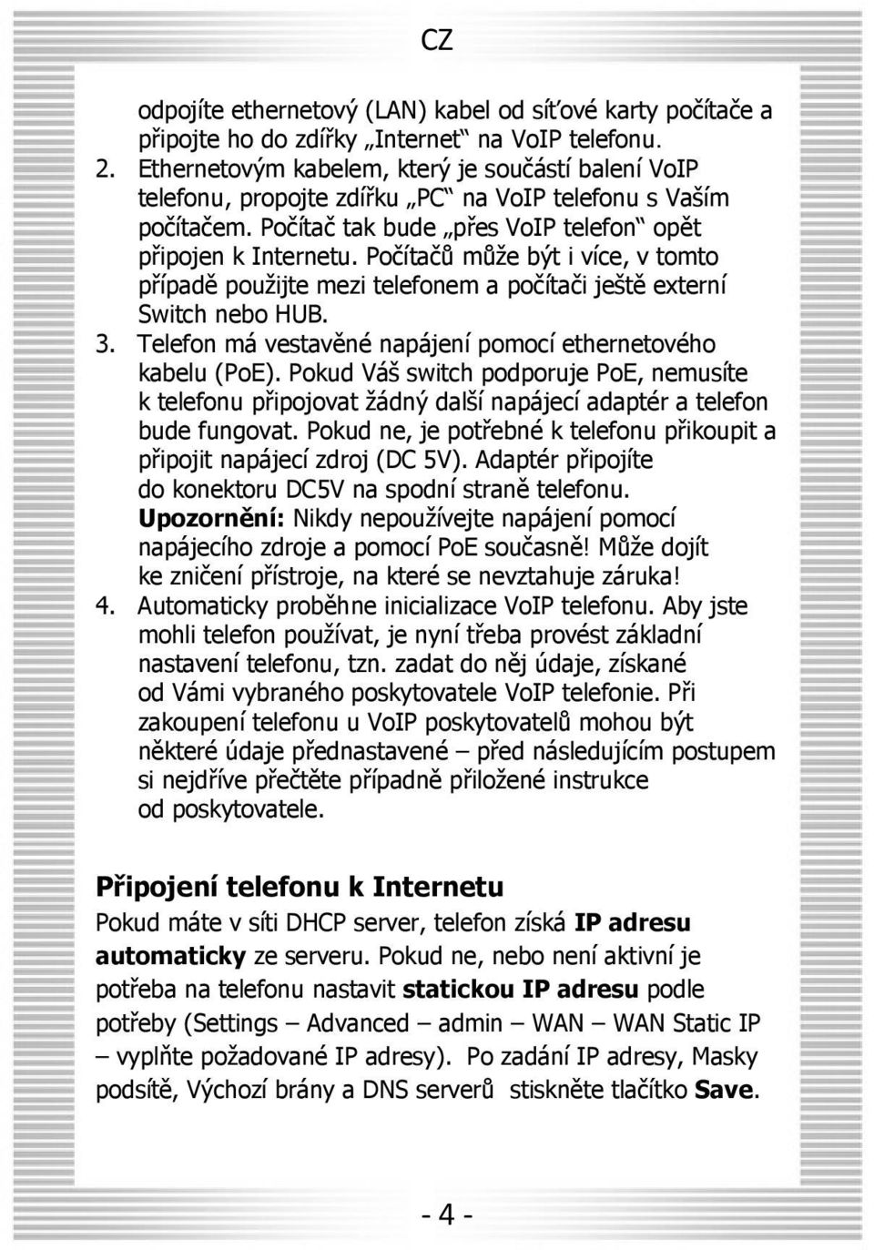 Počítačů může být i více, v tomto případě použijte mezi telefonem a počítači ještě externí Switch nebo HUB. 3. Telefon má vestavěné napájení pomocí ethernetového kabelu (PoE).