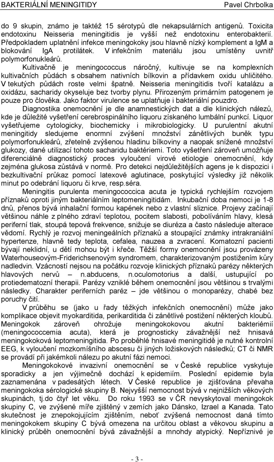 Kultivačně je meningococcus náročný, kultivuje se na komplexních kultivačních půdách s obsahem nativních bílkovin a přídavkem oxidu uhličitého. V tekutých půdách roste velmi špatně.