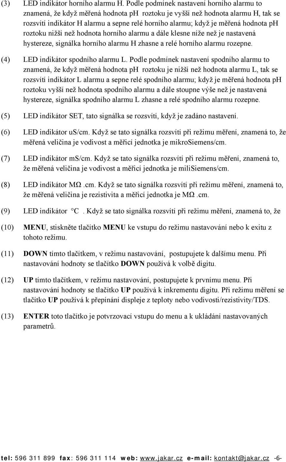 hodnota ph roztoku nižší než hodnota horního alarmu a dále klesne níže než je nastavená hystereze, signálka horního alarmu H zhasne a relé horního alarmu rozepne. (4) LED indikátor spodního alarmu L.