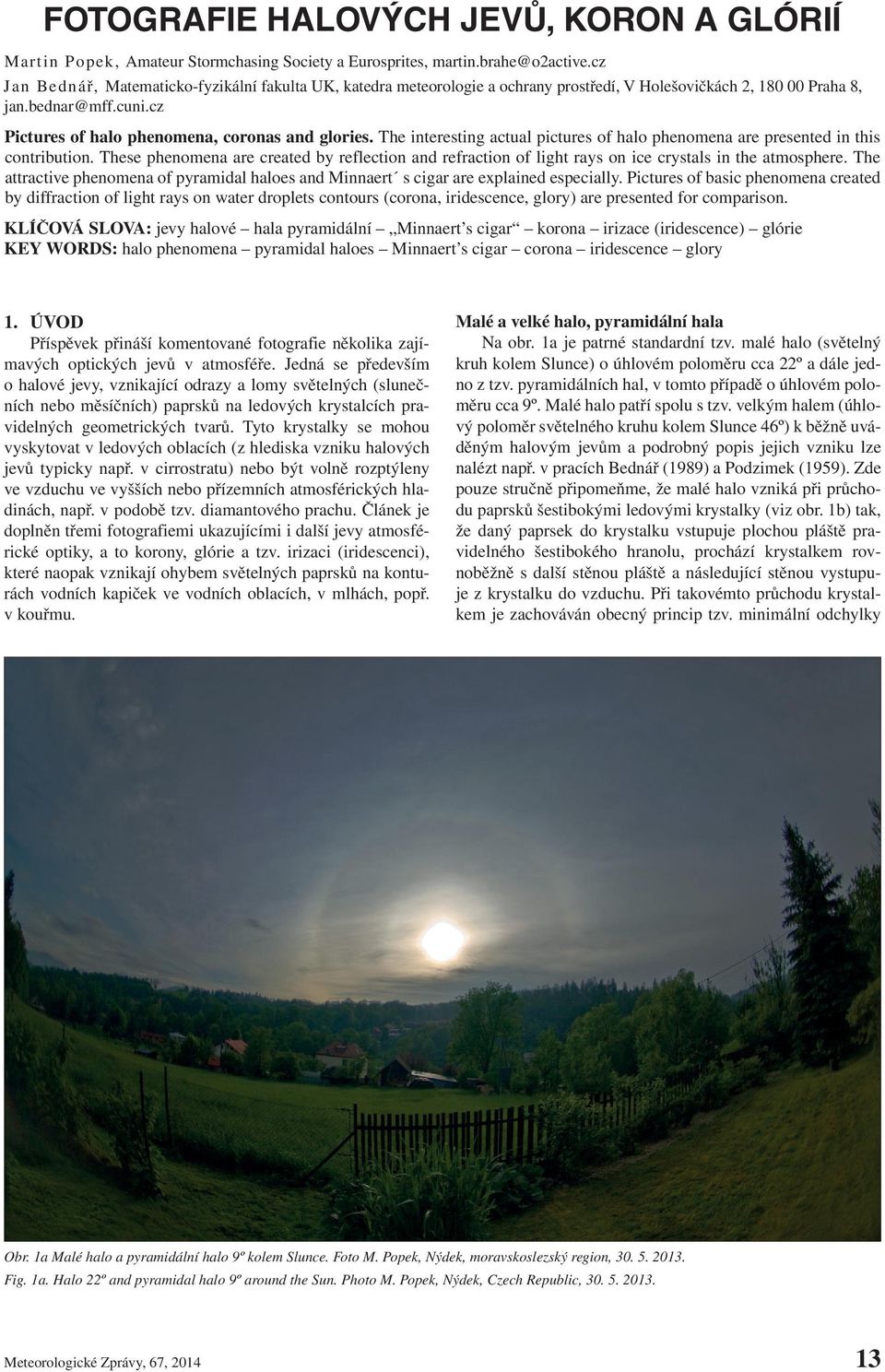The interesting actual pictures of halo phenomena are presented in this contribution. These phenomena are created by reflection and refraction of light rays on ice crystals in the atmosphere.