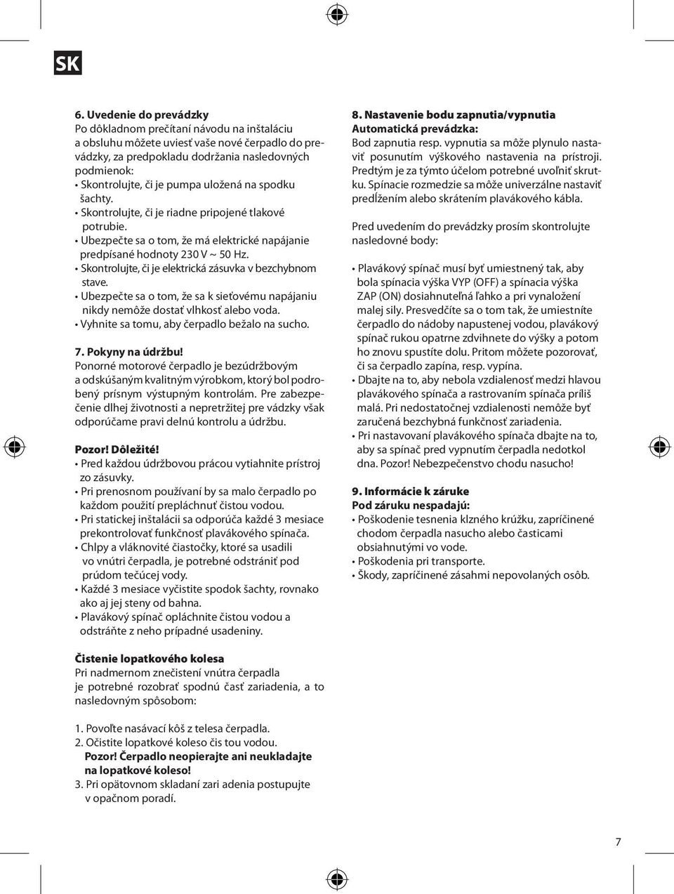 Skontrolujte, či je elektrická zásuvka v bezchybnom stave. Ubezpečte sa o tom, že sa k sieťovému napájaniu nikdy nemôže dostať vlhkosť alebo voda. Vyhnite sa tomu, aby čerpadlo bežalo na sucho. 7.