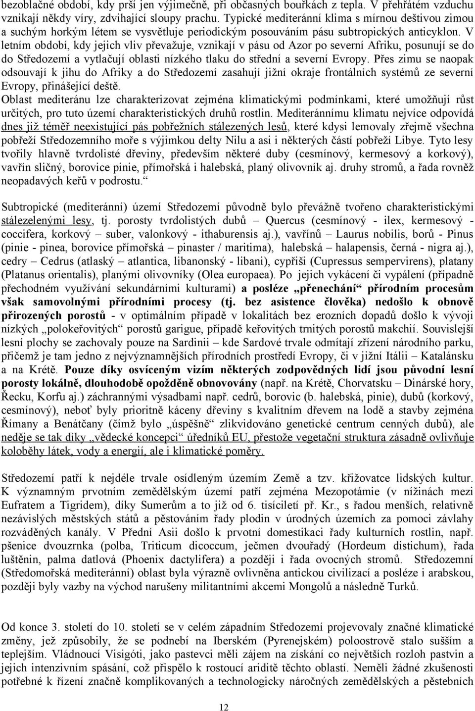 V letním období, kdy jejich vliv převažuje, vznikají v pásu od Azor po severní Afriku, posunují se do do Středozemí a vytlačují oblasti nízkého tlaku do střední a severní Evropy.