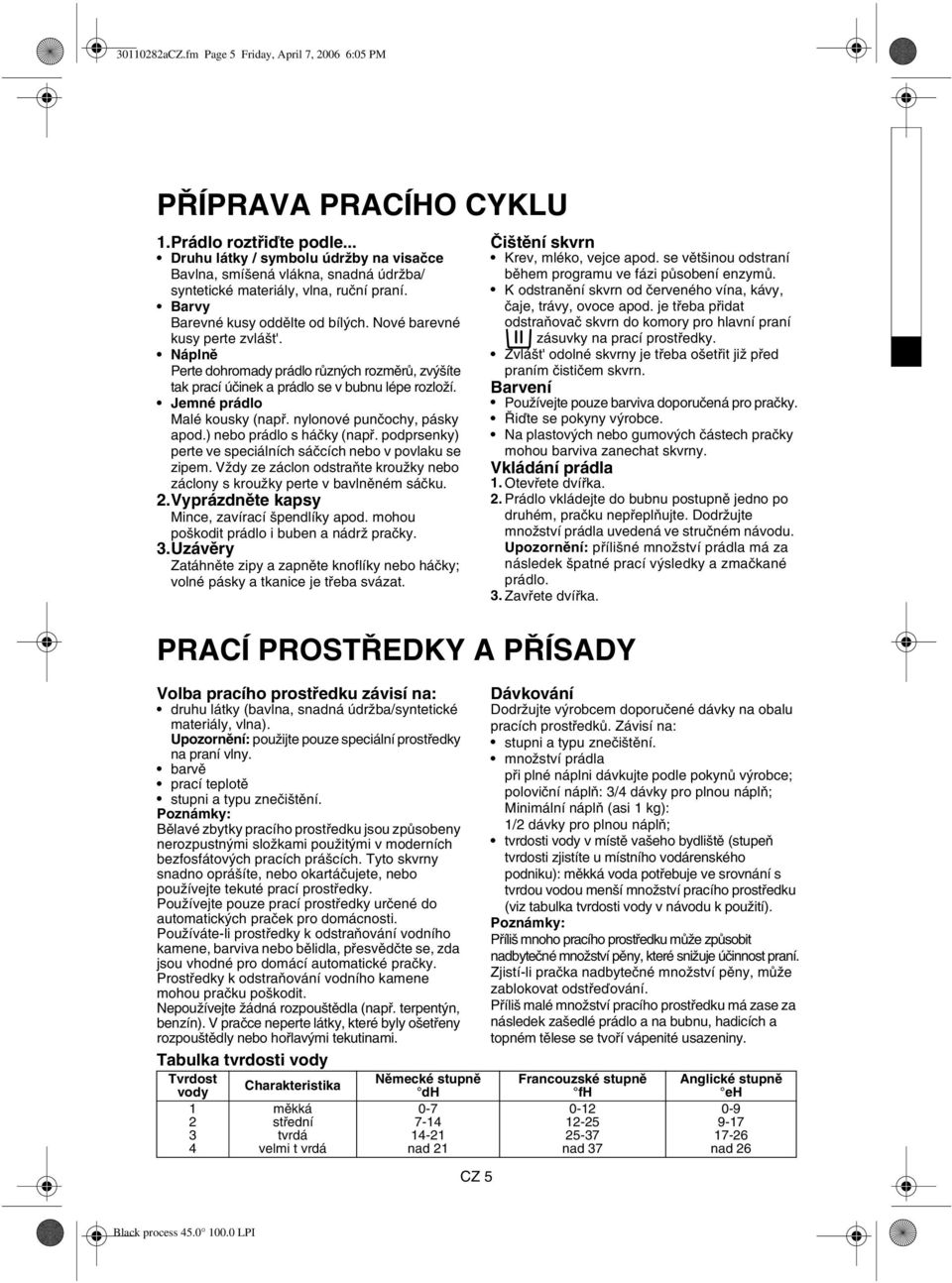 Náplně Perte dohromady prádlo různých rozměrů, zvýšíte tak prací účinek a prádlo se v bubnu lépe rozloží. Jemné prádlo Malé kousky (např. nylonové punčochy, pásky apod.) nebo prádlo s háčky (např.