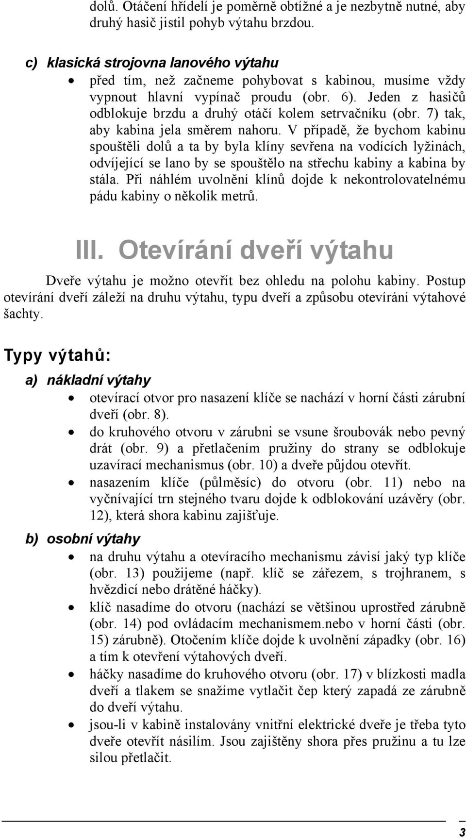 Jeden z hasičů odblokuje brzdu a druhý otáčí kolem setrvačníku (obr. 7) tak, aby kabina jela směrem nahoru.