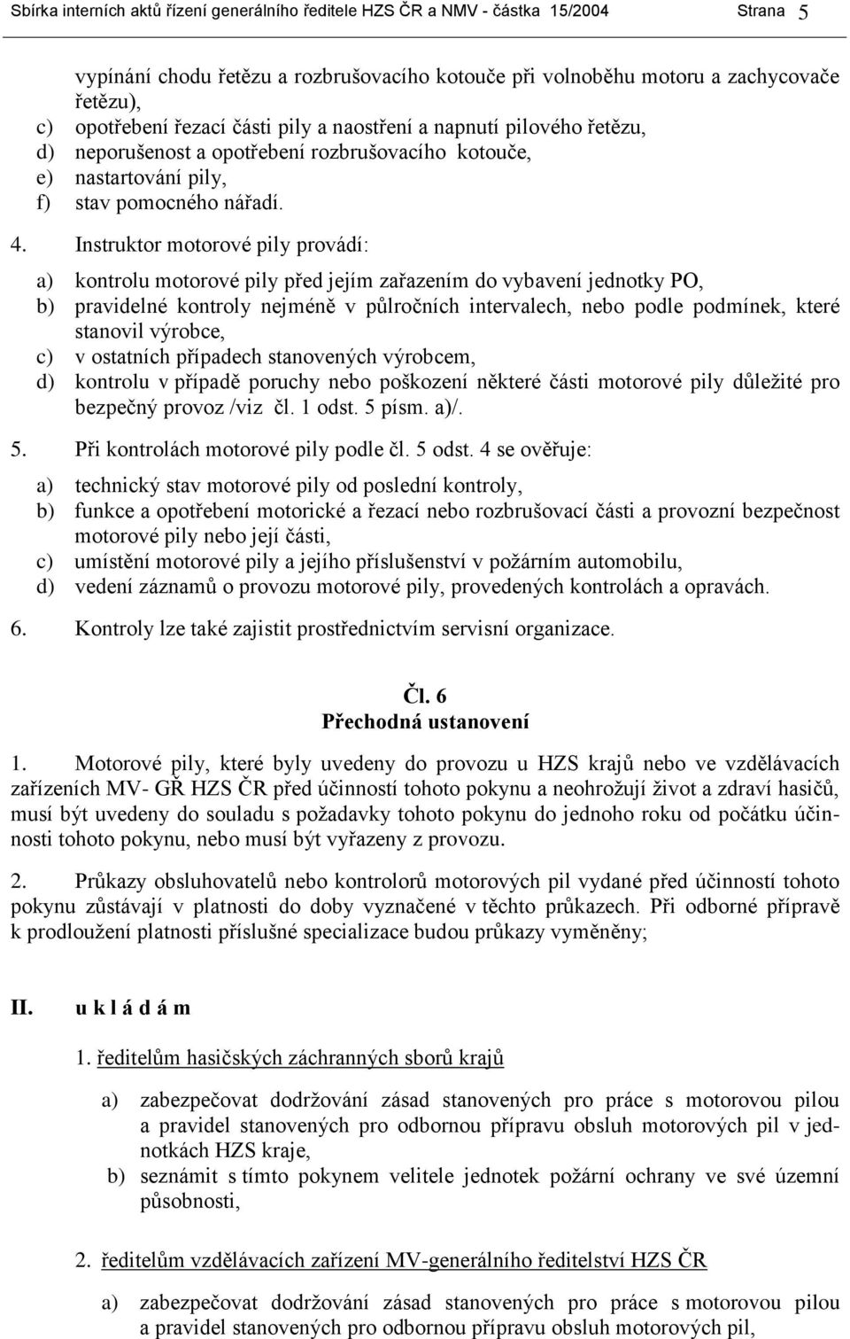 Instruktor motorové pily provádí: a) kontrolu motorové pily před jejím zařazením do vybavení jednotky PO, b) pravidelné kontroly nejméně v půlročních intervalech, nebo podle podmínek, které stanovil