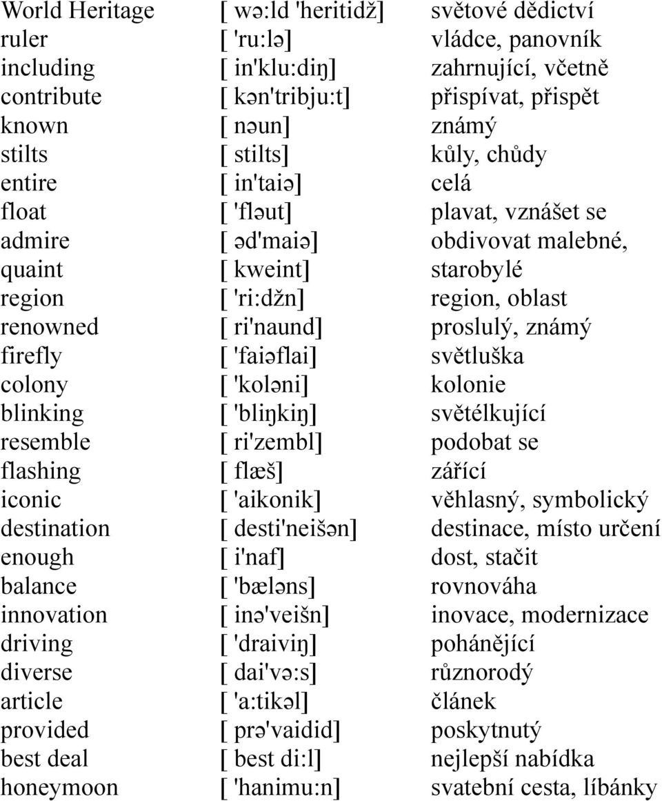 [ 'koləni] [ 'bliŋkiŋ] [ ri'zembl] [ flæš] [ 'aikonik] [ desti'neišən] [ i'naf] [ 'bæləns] [ inə'veišn] [ 'draiviŋ] [ dai'və:s] [ 'a:tikəl] [ prə'vaidid] [ best di:l] [ 'hanimu:n] světové dědictví