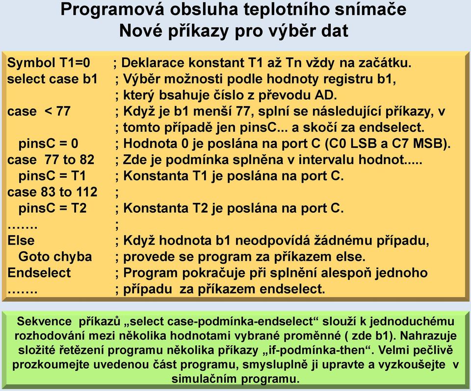 .. a skočí za endselect. pinsc = 0 ; Hodnota 0 je poslána na port C (C0 LSB a C7 MSB). case 77 to 82 ; Zde je podmínka splněna v intervalu hodnot... pinsc = T1 ; Konstanta T1 je poslána na port C.