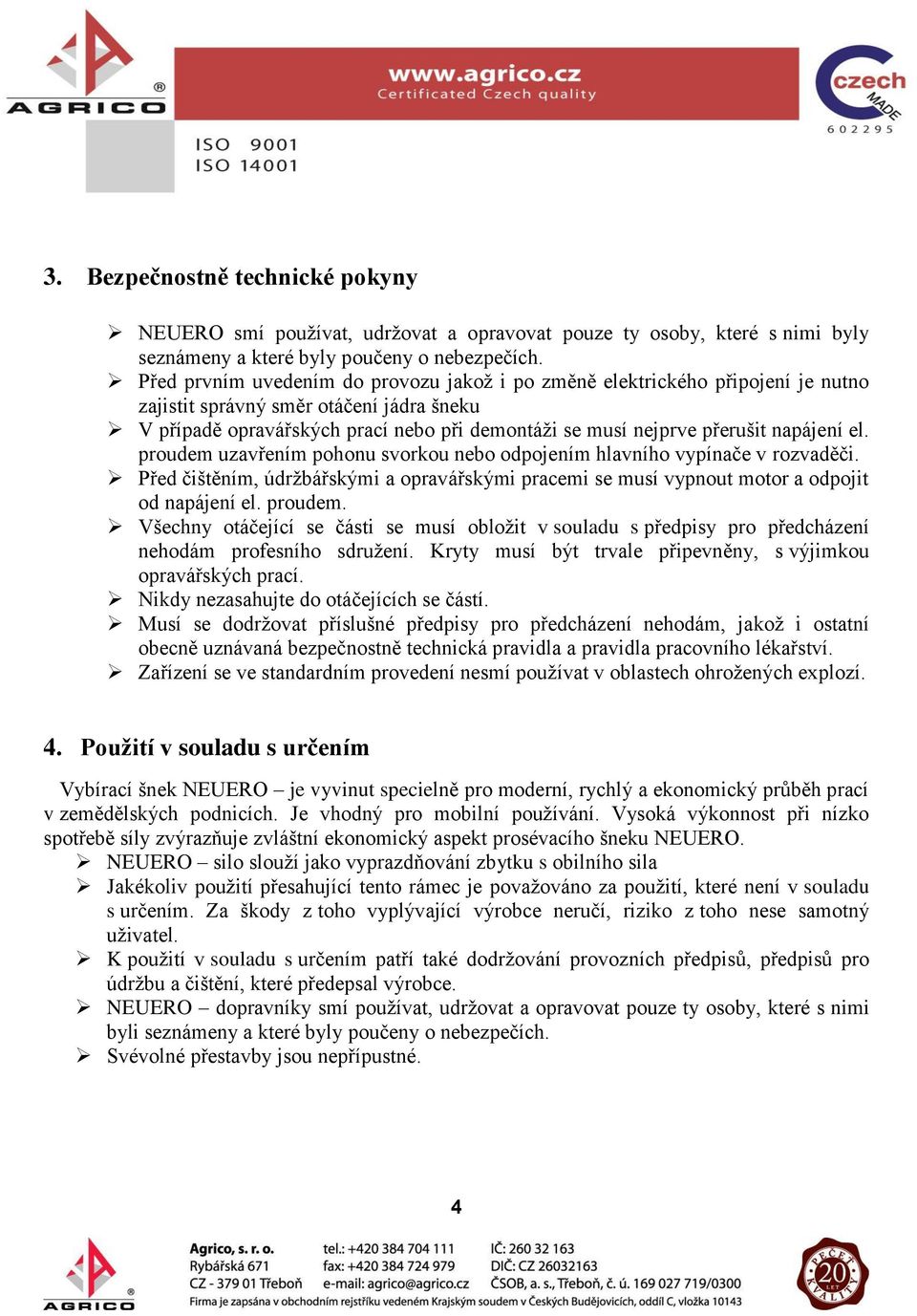 napájení el. proudem uzavřením pohonu svorkou nebo odpojením hlavního vypínače v rozvaděči. Před čištěním, údržbářskými a opravářskými pracemi se musí vypnout motor a odpojit od napájení el. proudem. Všechny otáčející se části se musí obložit v souladu s předpisy pro předcházení nehodám profesního sdružení.