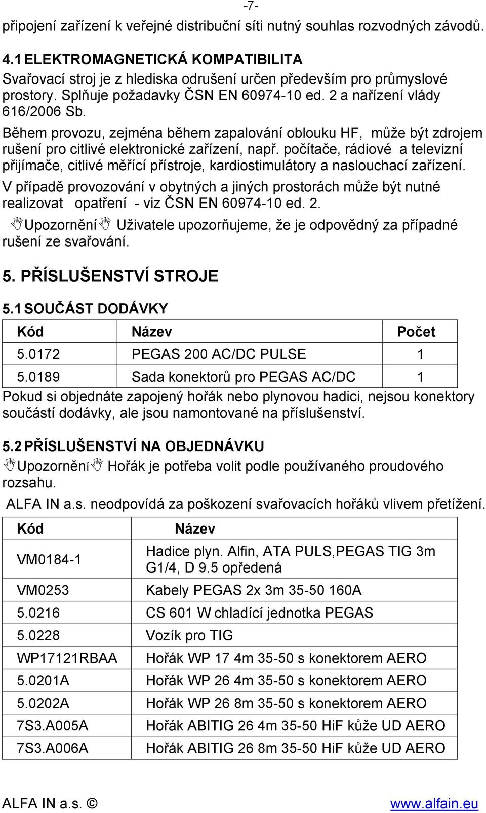 počítače, rádiové a televizní přijímače, citlivé měřící přístroje, kardiostimulátory a naslouchací zařízení.