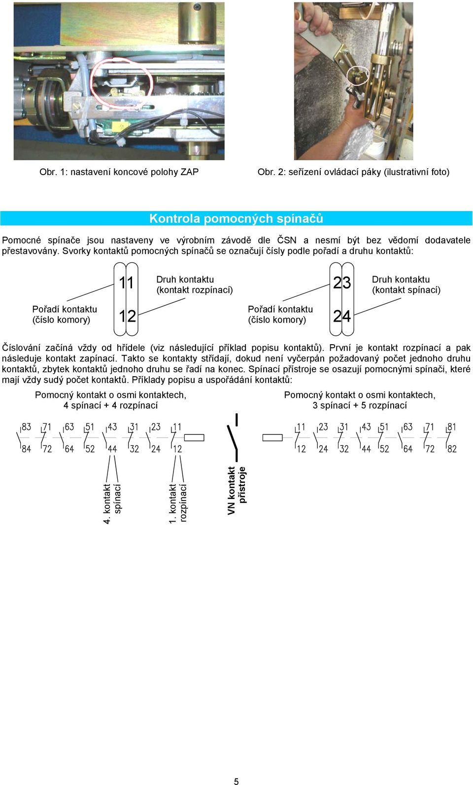 Svorky kontaktů pomocných spínačů se označují čísly podle pořadí a druhu kontaktů: 11 Druh kontaktu 23 (kontakt rozpínací) Druh kontaktu (kontakt spínací) Pořadí kontaktu (číslo komory) 12 Pořadí