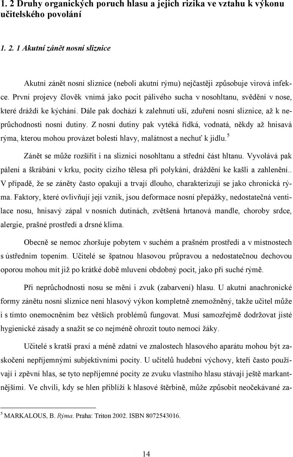 Z nosní dutiny pak vytéká řídká, vodnatá, někdy až hnisavá rýma, kterou mohou provázet bolesti hlavy, malátnost a nechuť k jídlu.