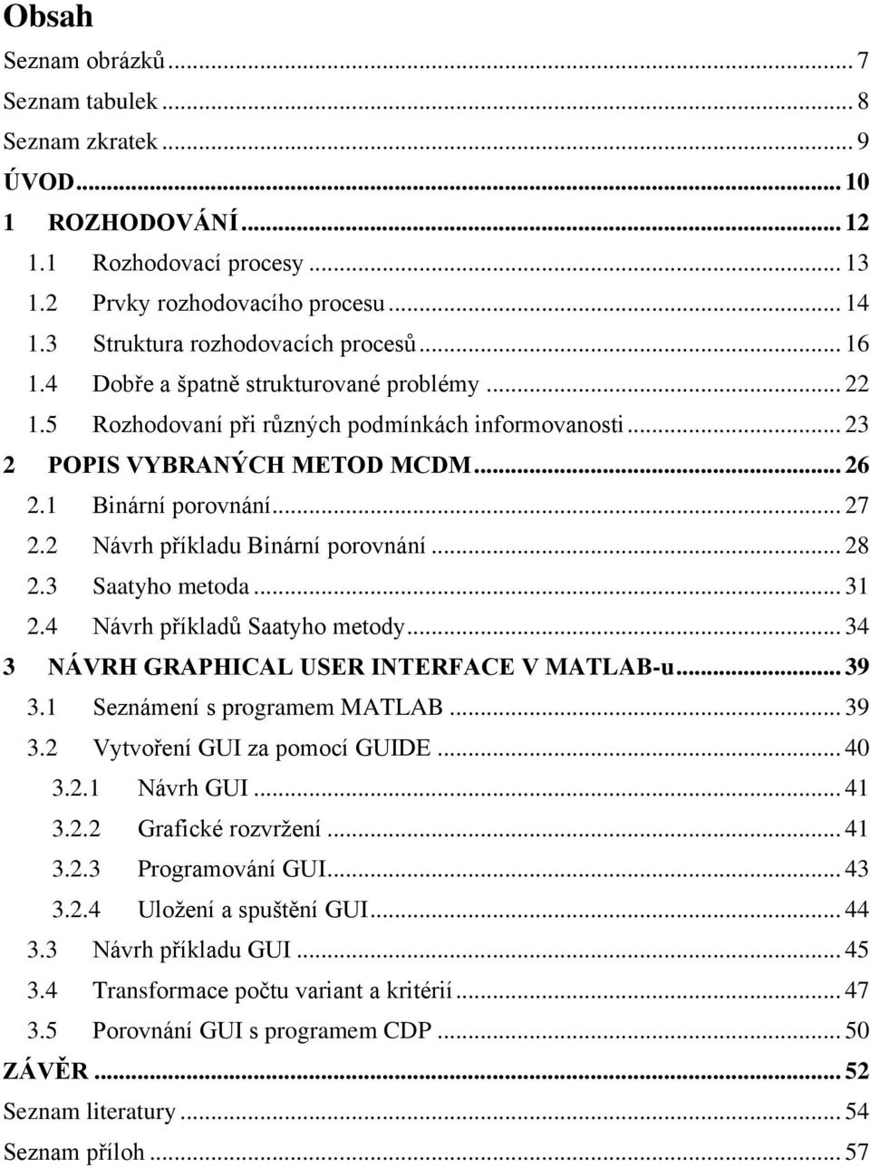 1 Binární porovnání... 27 2.2 Návrh příkladu Binární porovnání... 28 2.3 Saatyho metoda... 31 2.4 Návrh příkladů Saatyho metody... 34 3 NÁVRH GRAPHICAL USER INTERFACE V MATLAB-u... 39 3.