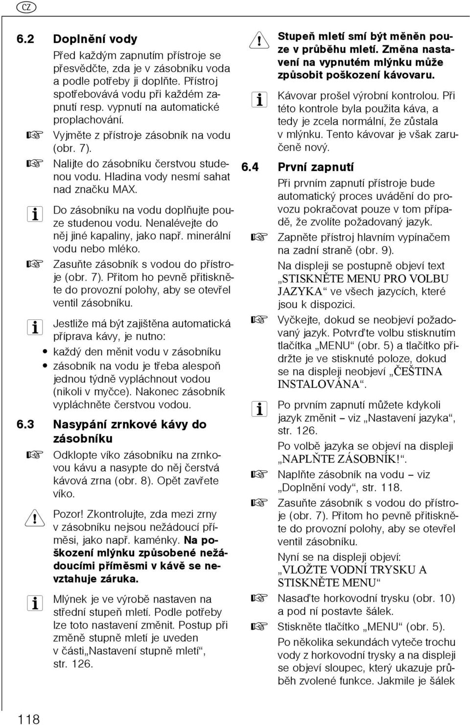 Do zásobníku na vodu doplòujte pouze studenou vodu. Nenalévejte do nìj jiné kapaliny, jako napø. minerální vodu nebo mléko. 0 Zasuòte zásobník s vodou do pøístroje (obr. 7).