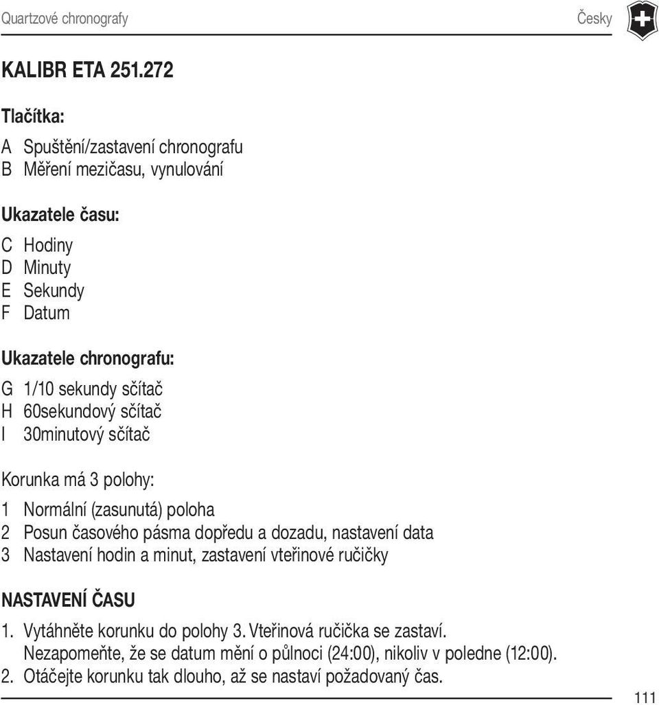 sekundy sčítač H 60sekundový sčítač I 30minutový sčítač Korunka má 3 polohy: 1 Normální (zasunutá) poloha 2 Posun časového pásma dopředu a dozadu, nastavení