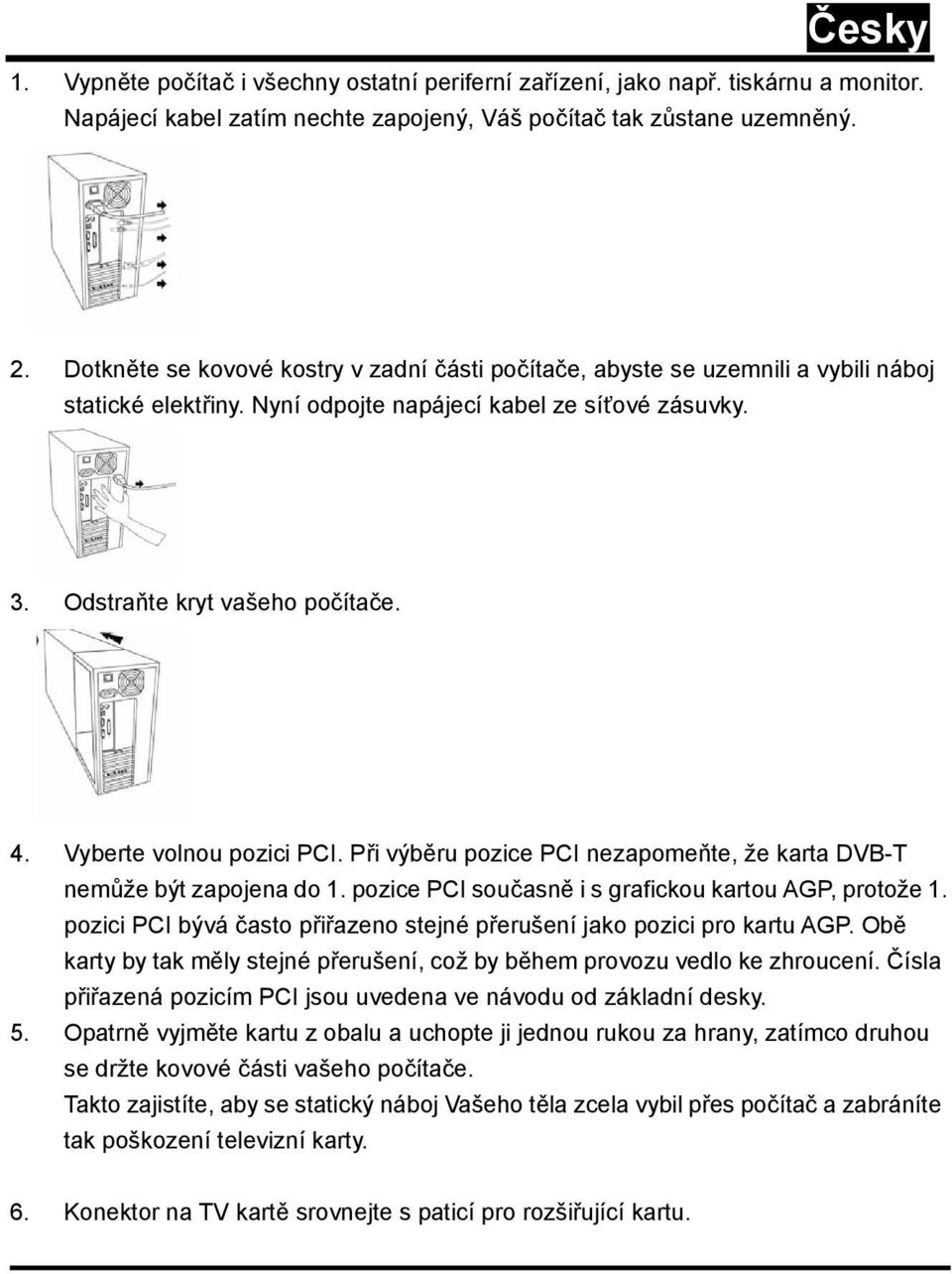 Vyberte volnou pozici PCI. Při výběru pozice PCI nezapomeňte, že karta DVB-T nemůže být zapojena do 1. pozice PCI současně i s grafickou kartou AGP, protože 1.