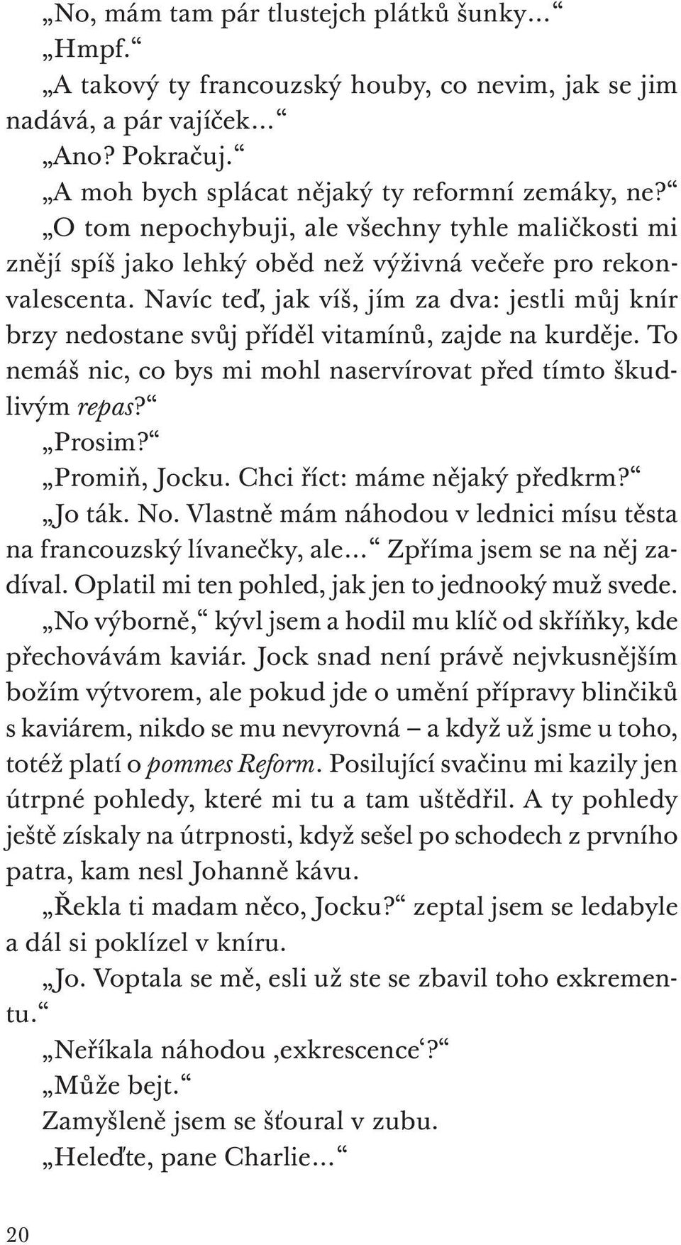 Navíc teď, jak víš, jím za dva: jestli můj knír brzy nedostane svůj příděl vitamínů, zajde na kurděje. To nemáš nic, co bys mi mohl naservírovat před tímto škudlivým repas? Prosim? Promiň, Jocku.