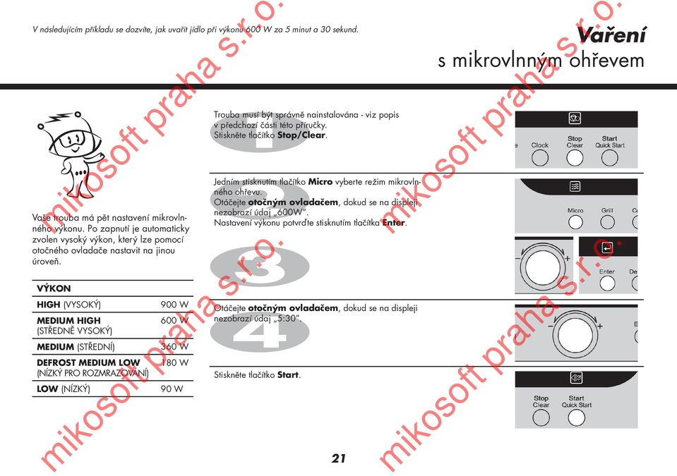 VÝKON HIGH (VYSOKÝ) MEDIUM HIGH (STŘEDNĚ VYSOKÝ) MEDIUM (STŘEDNÍ) DEFROST MEDIUM LOW (NÍZKÝ PRO ROZMRAZOVÁNÍ) LOW (NÍZKÝ) 900 W 600 W 360 W 180 W 90 W Trouba musí být správně