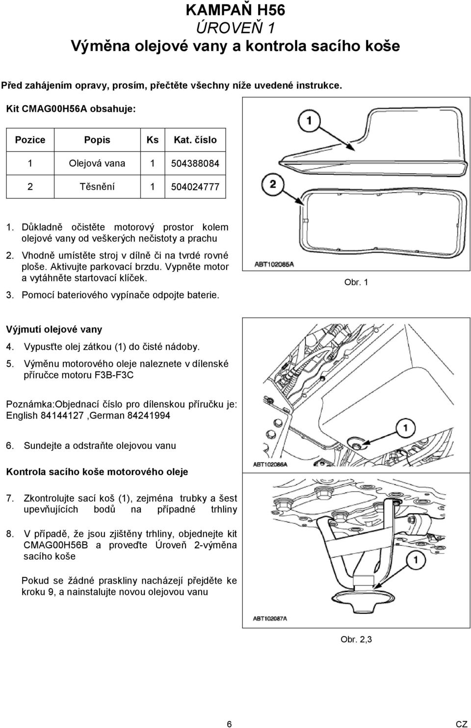 Vhodně umístěte stroj v dílně či na tvrdé rovné ploše. Aktivujte parkovací brzdu. Vypněte motor a vytáhněte startovací klíček. 3. Pomocí bateriového vypínače odpojte baterie. Obr.