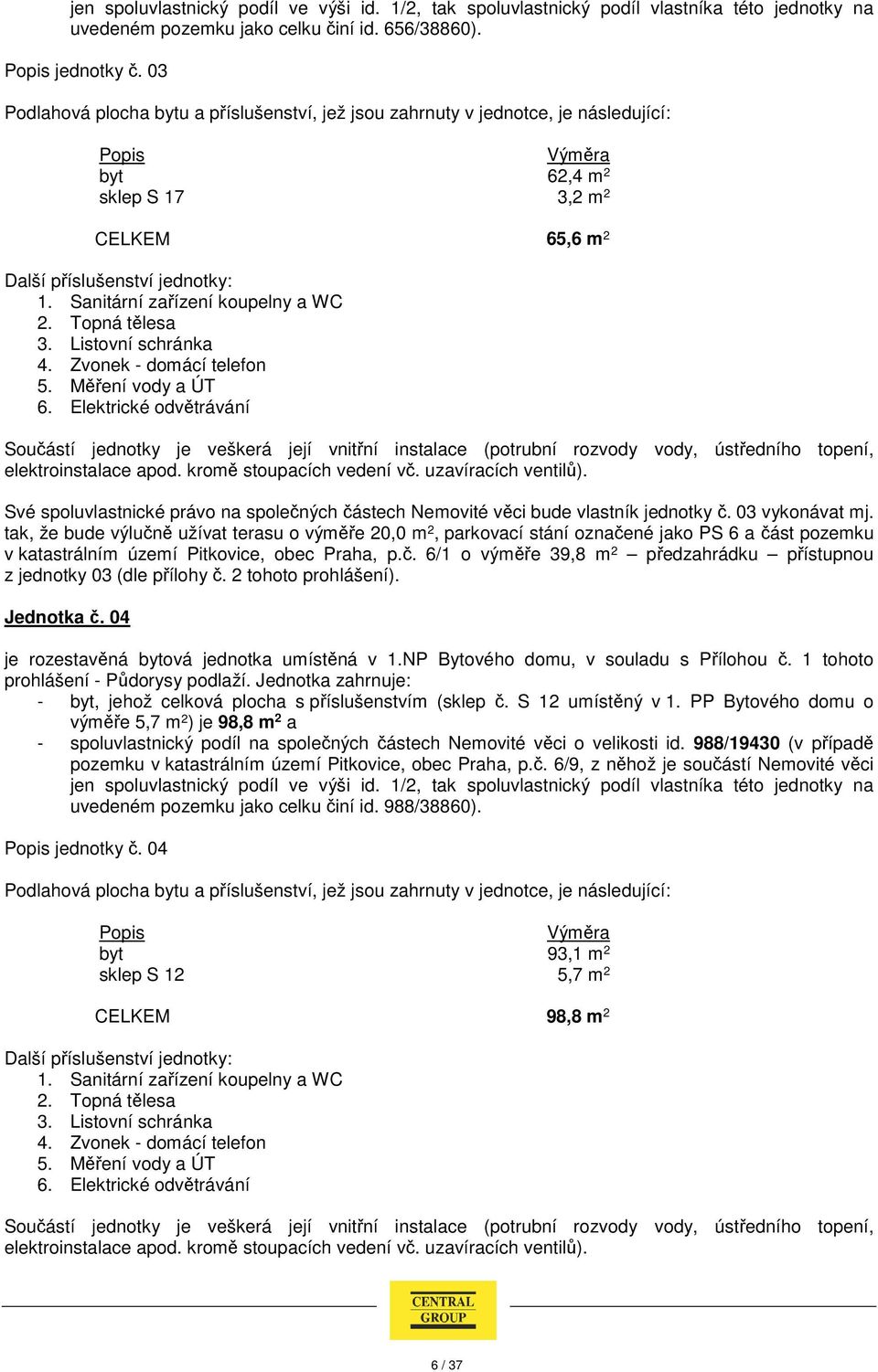 2 tohoto prohlášení). Jednotka č. 04 je rozestavěná bytová jednotka umístěná v 1.NP Bytového domu, v souladu s Přílohou č. 1 tohoto - byt, jehož celková plocha s příslušenstvím (sklep č.