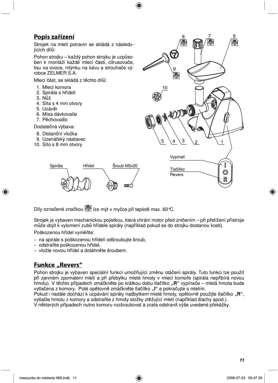 Distanční vložka 9. Uzenářský nástavec 10. Síto s 8 mm otvory Vypínač Spirála Hřídel Šroub M5x20 Tlačítko Revers Díly označené značkou lze mýt v myčce při teplotě max. 60 C.