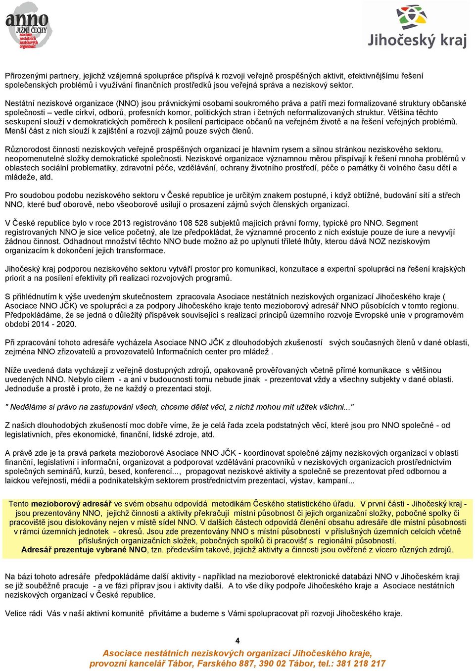 Nestátní neziskové organizace (NNO) jsou právnickými osobami soukromého práva a patří mezi formalizované struktury občanské společnosti vedle církví, odborů, profesních komor, politických stran i