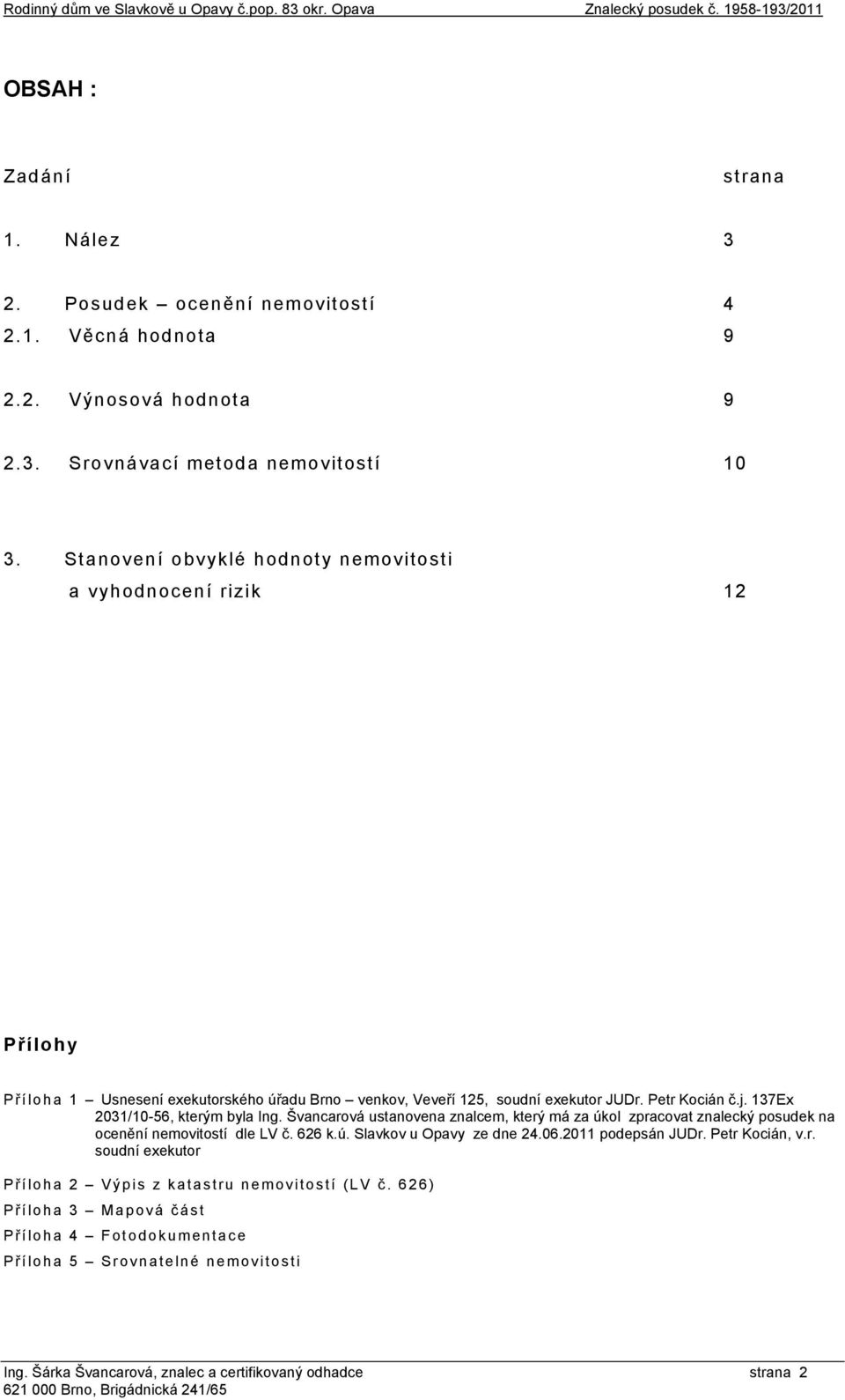 Petr Kocián č.j. 137Ex 2031/10-56, kterým byla Ing. Švancarová ustanovena znalcem, který má za úkol zpracovat znalecký posudek na ocenění nemovitostí dle LV č. 626 k.ú. Slavkov u Opavy ze dne 24.06.