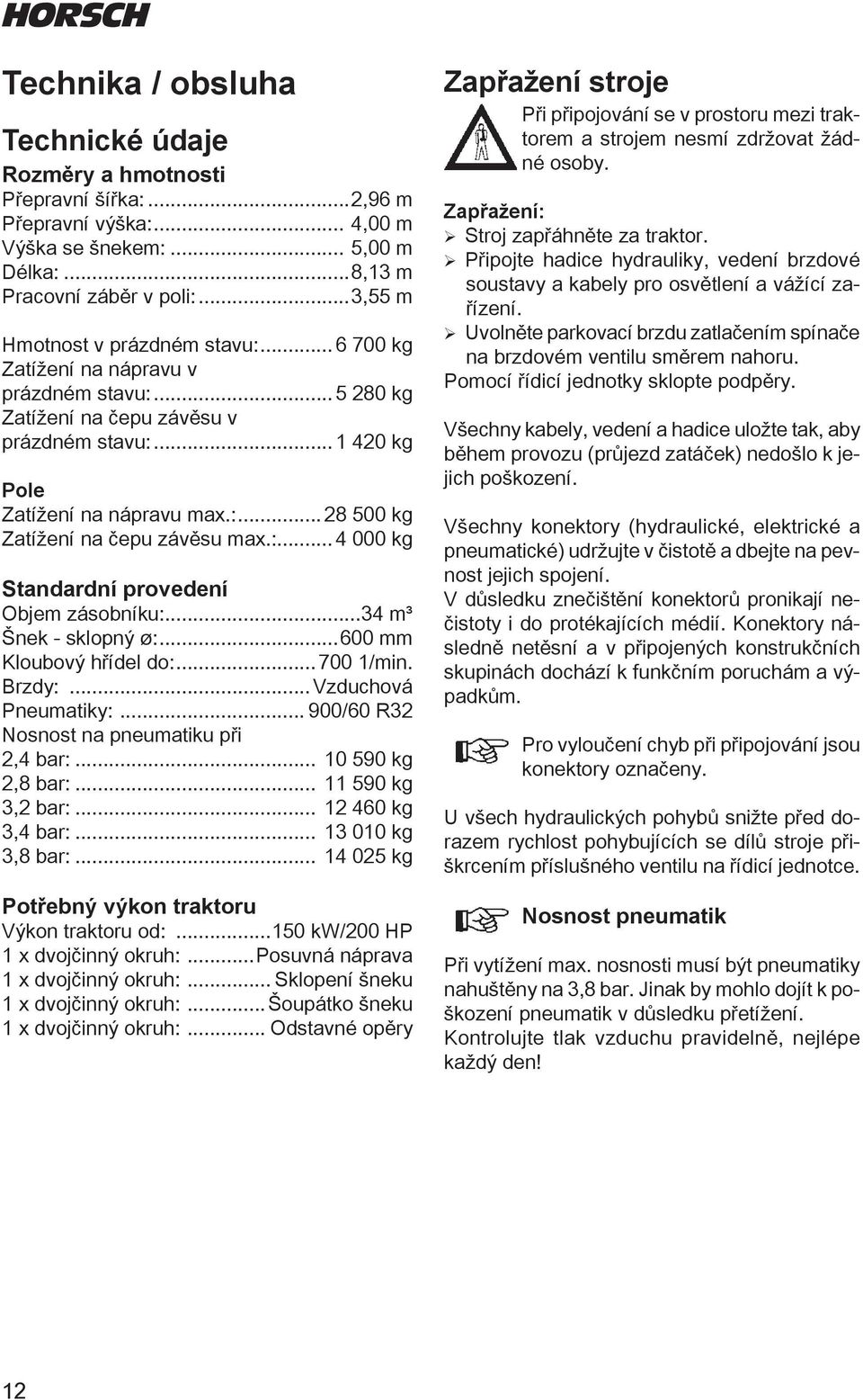 :... 4 000 kg Standardní provedení Objem zásobníku:...34 m³ Šnek - sklopný ø:...600 mm Kloubový hřídel do:... 700 1/min. Brzdy:...Vzduchová Pneumatiky:... 900/60 R32 Nosnost na pneumatiku při 2,4 bar:.