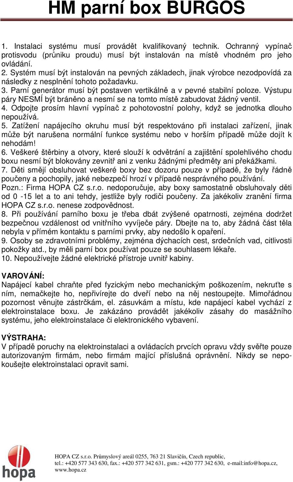 Výstupu páry NESMÍ být bráněno a nesmí se na tomto místě zabudovat žádný ventil. 4. Odpojte prosím hlavní vypínač z pohotovostní polohy, když se jednotka dlouho nepoužívá. 5.