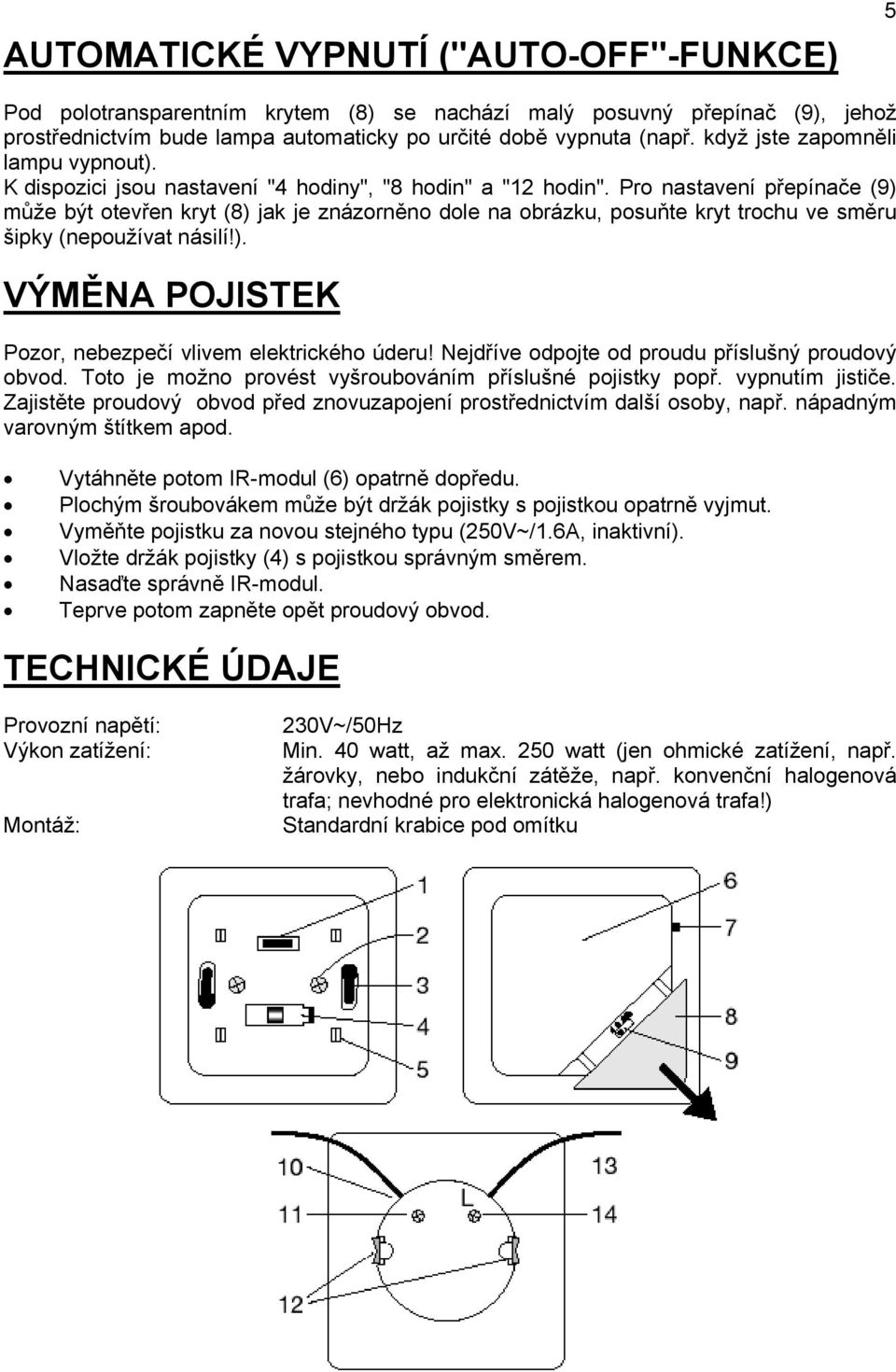 Pro nastavení přepínače (9) může být otevřen kryt (8) jak je znázorněno dole na obrázku, posuňte kryt trochu ve směru šipky (nepoužívat násilí!). VÝMĚNA POJISTEK Pozor, nebezpečí vlivem elektrického úderu!