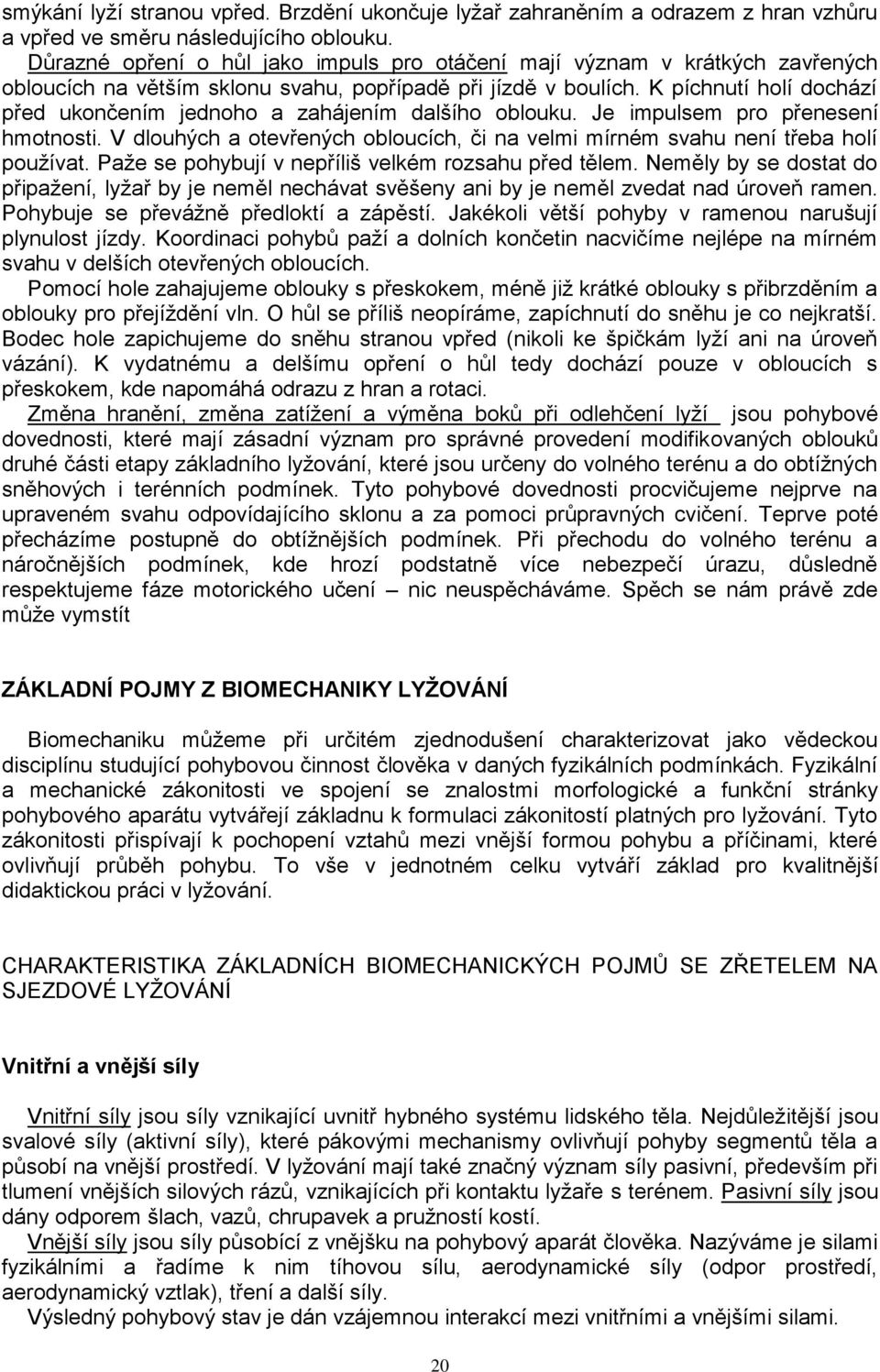 K píchnutí holí dochází před ukončením jednoho a zahájením dalšího oblouku. Je impulsem pro přenesení hmotnosti. V dlouhých a otevřených obloucích, či na velmi mírném svahu není třeba holí pouţívat.