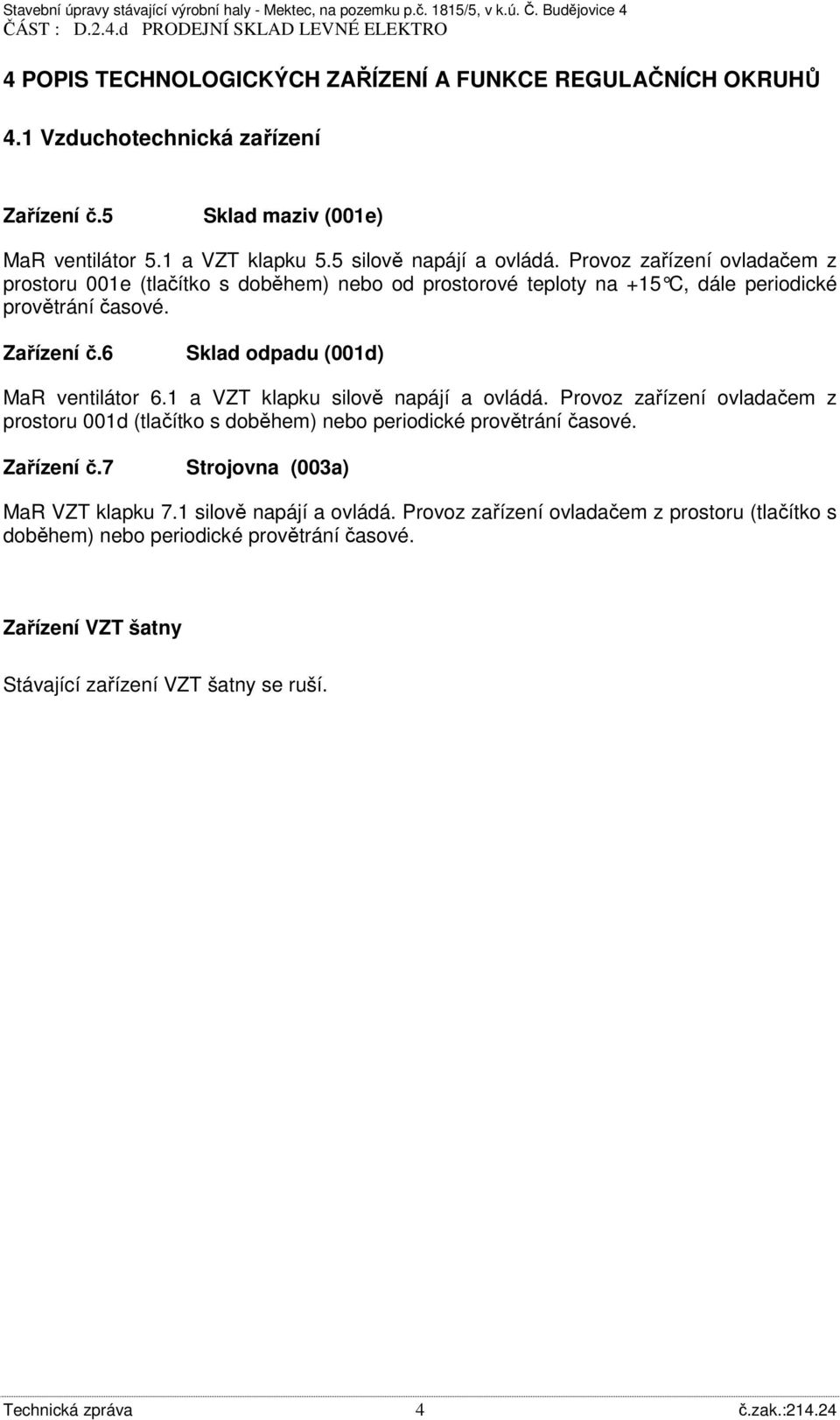 1 a VZT klapku silově napájí a ovládá. Provoz zařízení ovladačem z prostoru 001d (tlačítko s doběhem) nebo periodické provětrání časové. Zařízení č.7 Strojovna (003a) MaR VZT klapku 7.