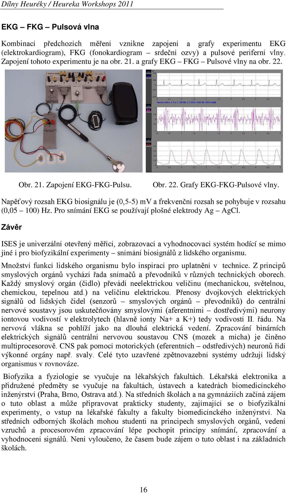 Napěťový rozsah EKG biosignálu je (0,5-5) mv a frekvenční rozsah se pohybuje v rozsahu (0,05 100) Hz. Pro snímání EKG se používají plošné elektrody Ag AgCl.